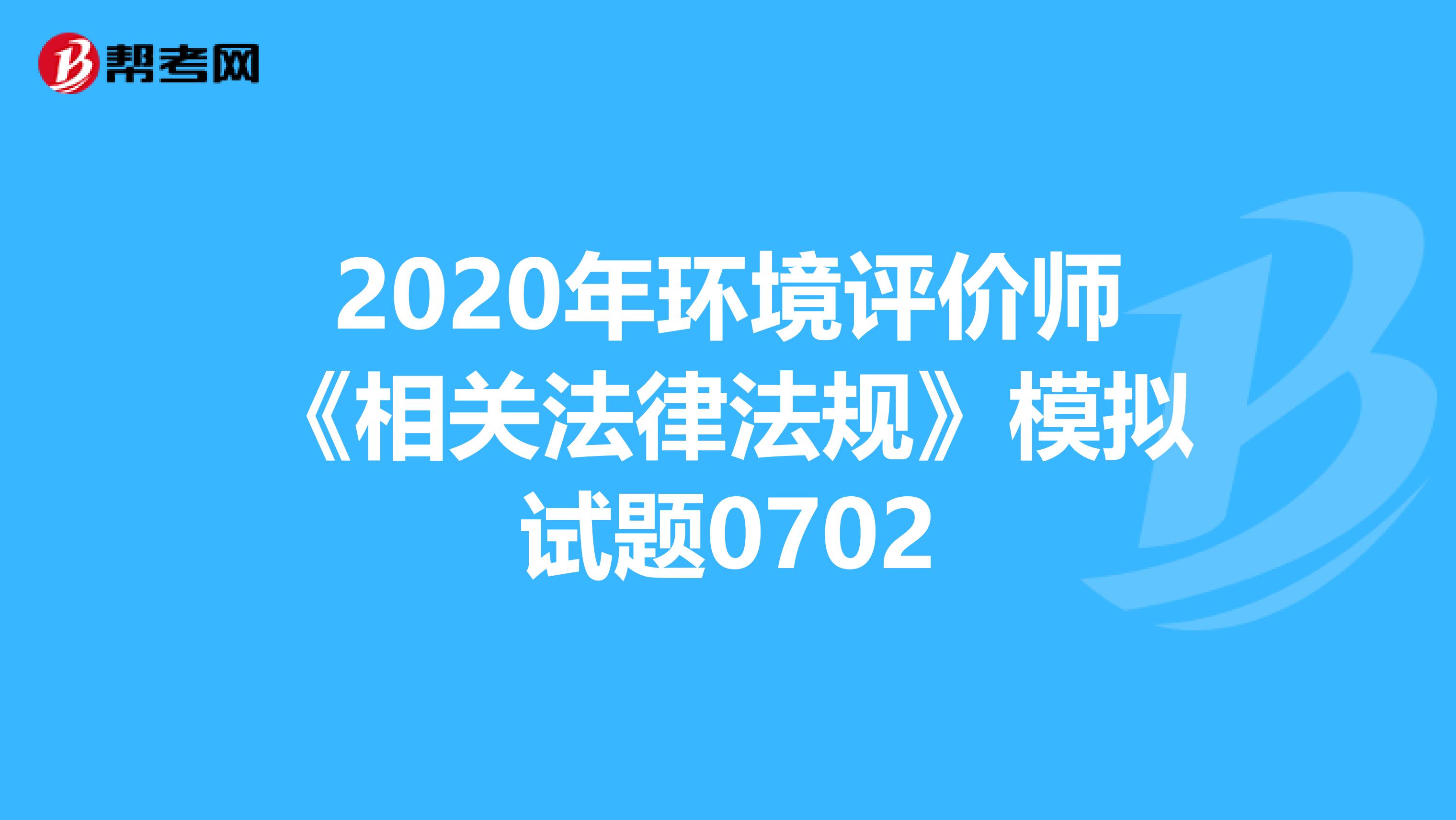 2020年环境评价师《相关法律法规》模拟试题0702