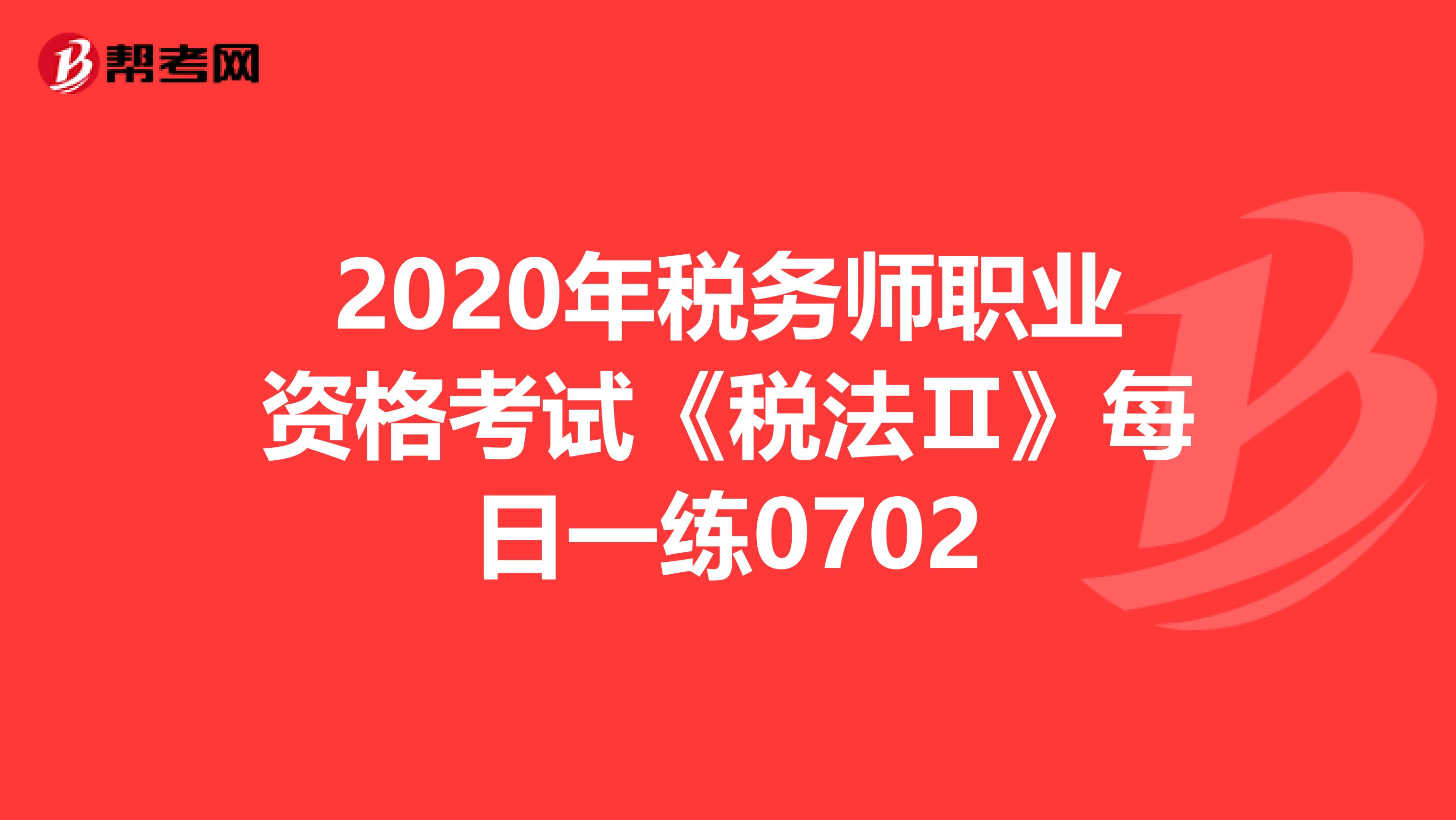 2020年税务师职业资格考试《税法Ⅱ》每日一练0702