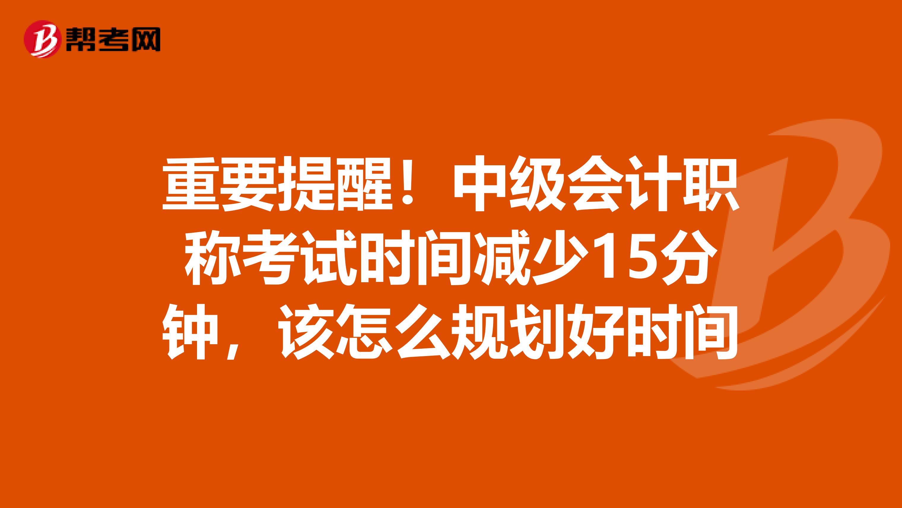 重要提醒！中级会计职称考试时间减少15分钟，该怎么规划好时间