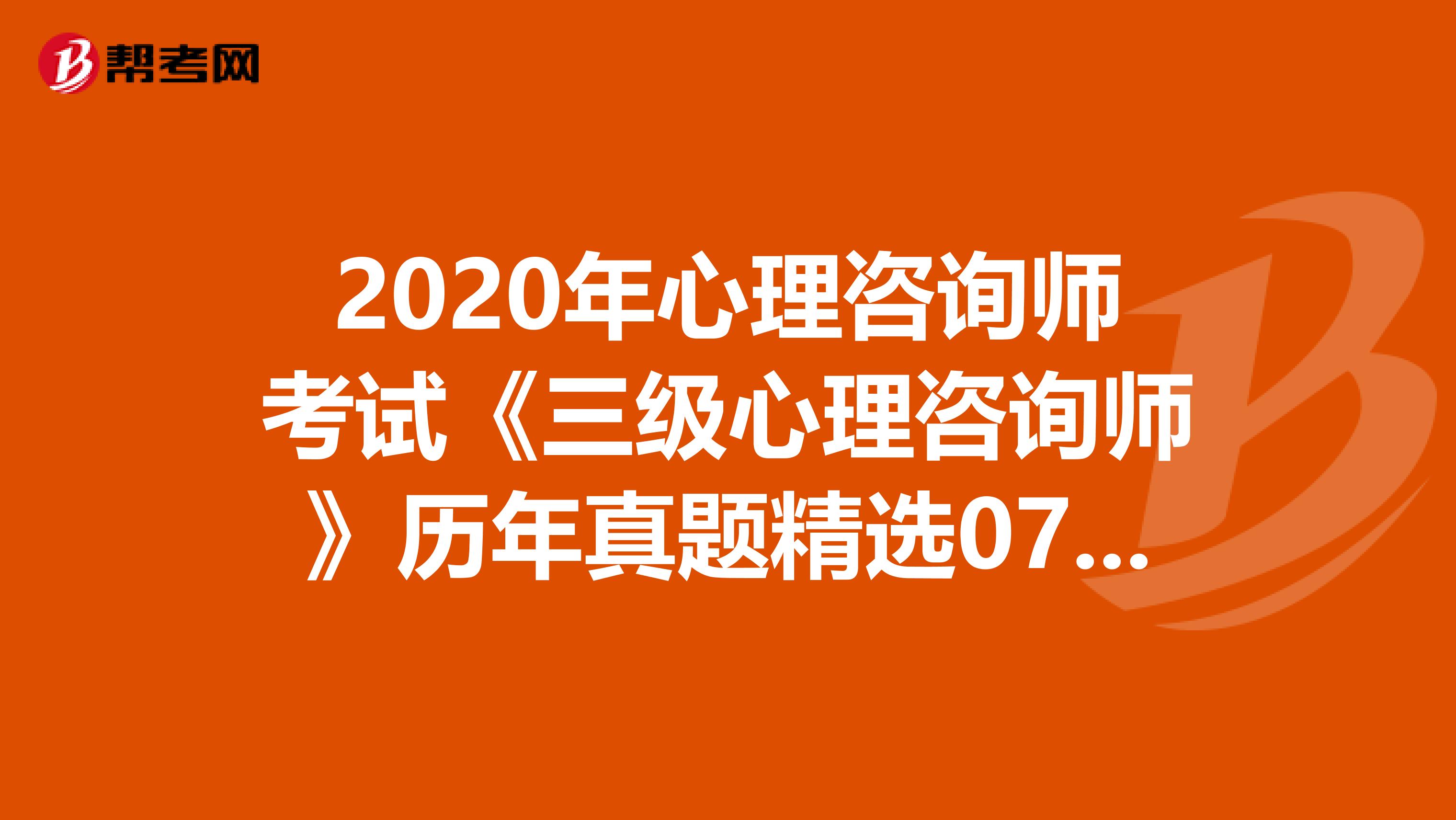 2020年心理咨询师考试《三级心理咨询师》历年真题精选0702
