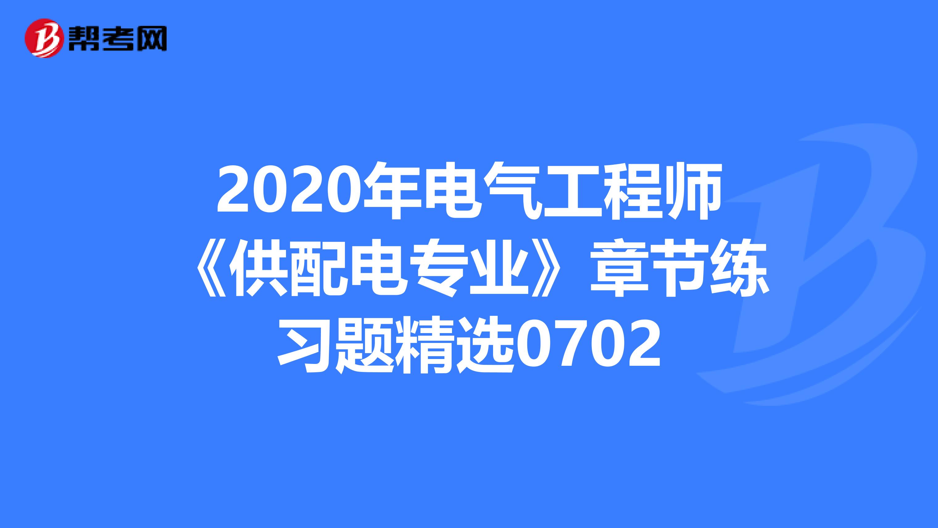 2020年电气工程师《供配电专业》章节练习题精选0702