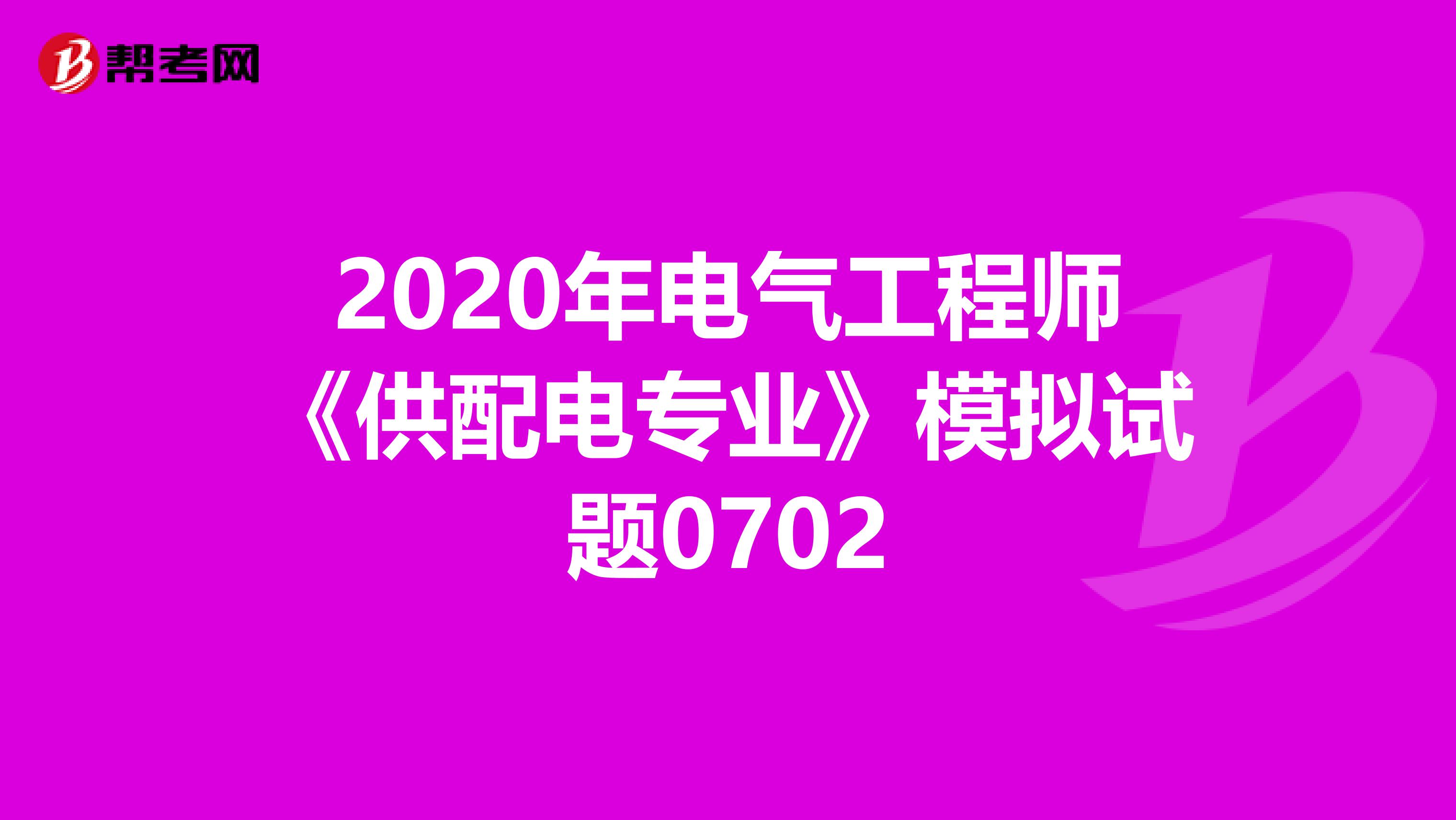 2020年电气工程师《供配电专业》模拟试题0702