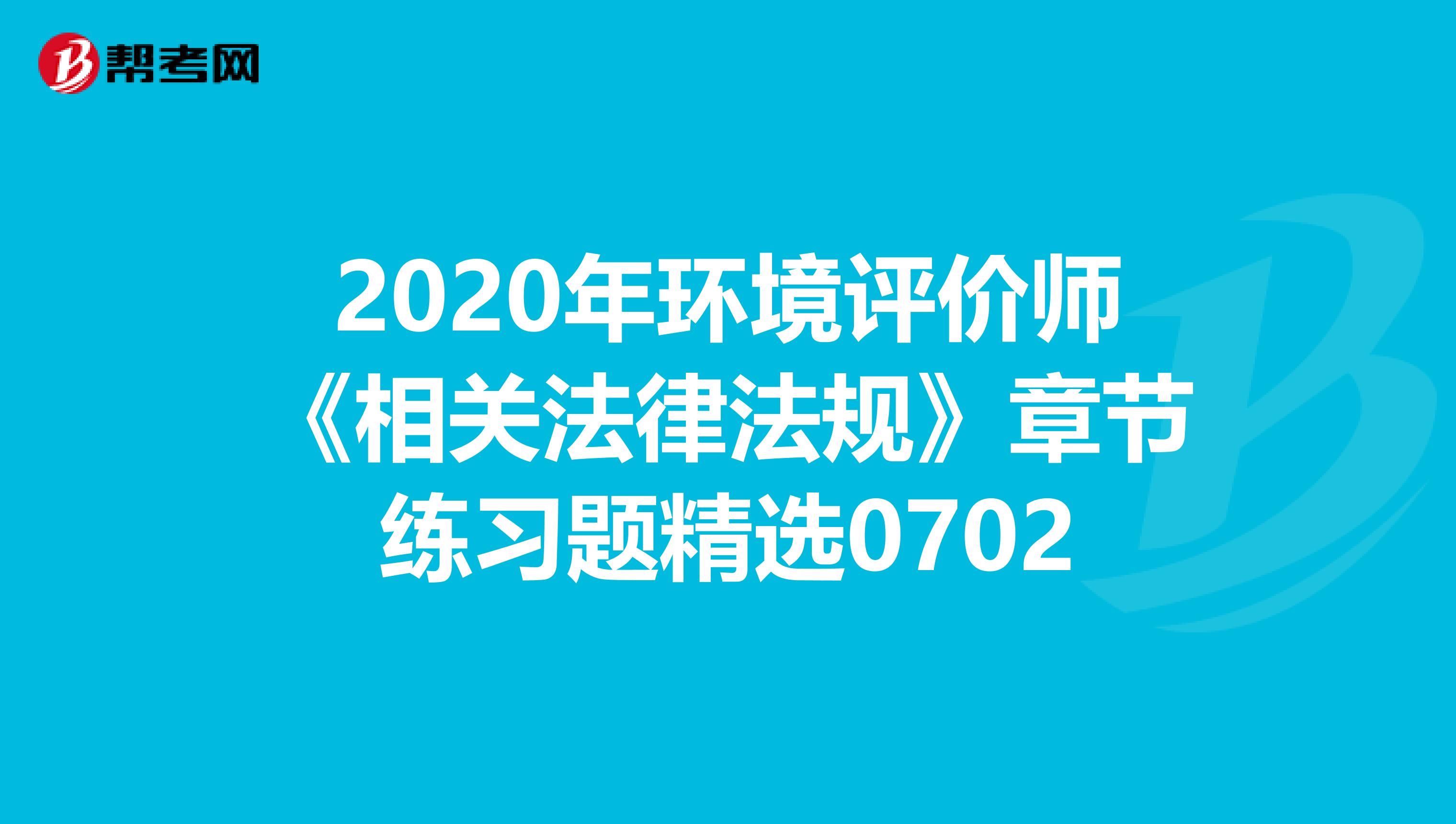 2020年环境评价师《相关法律法规》章节练习题精选0702