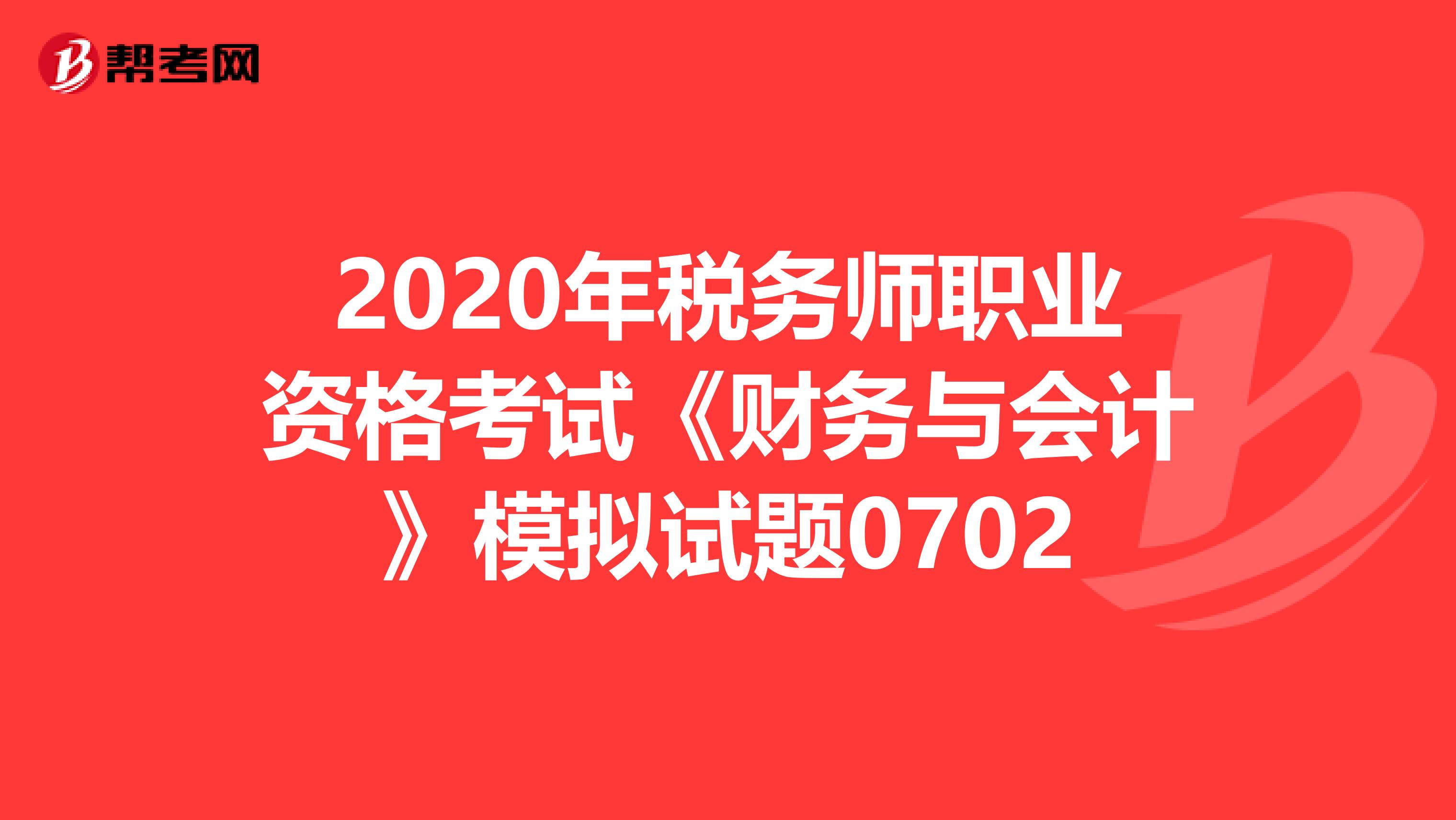 2020年税务师职业资格考试《财务与会计》模拟试题0702