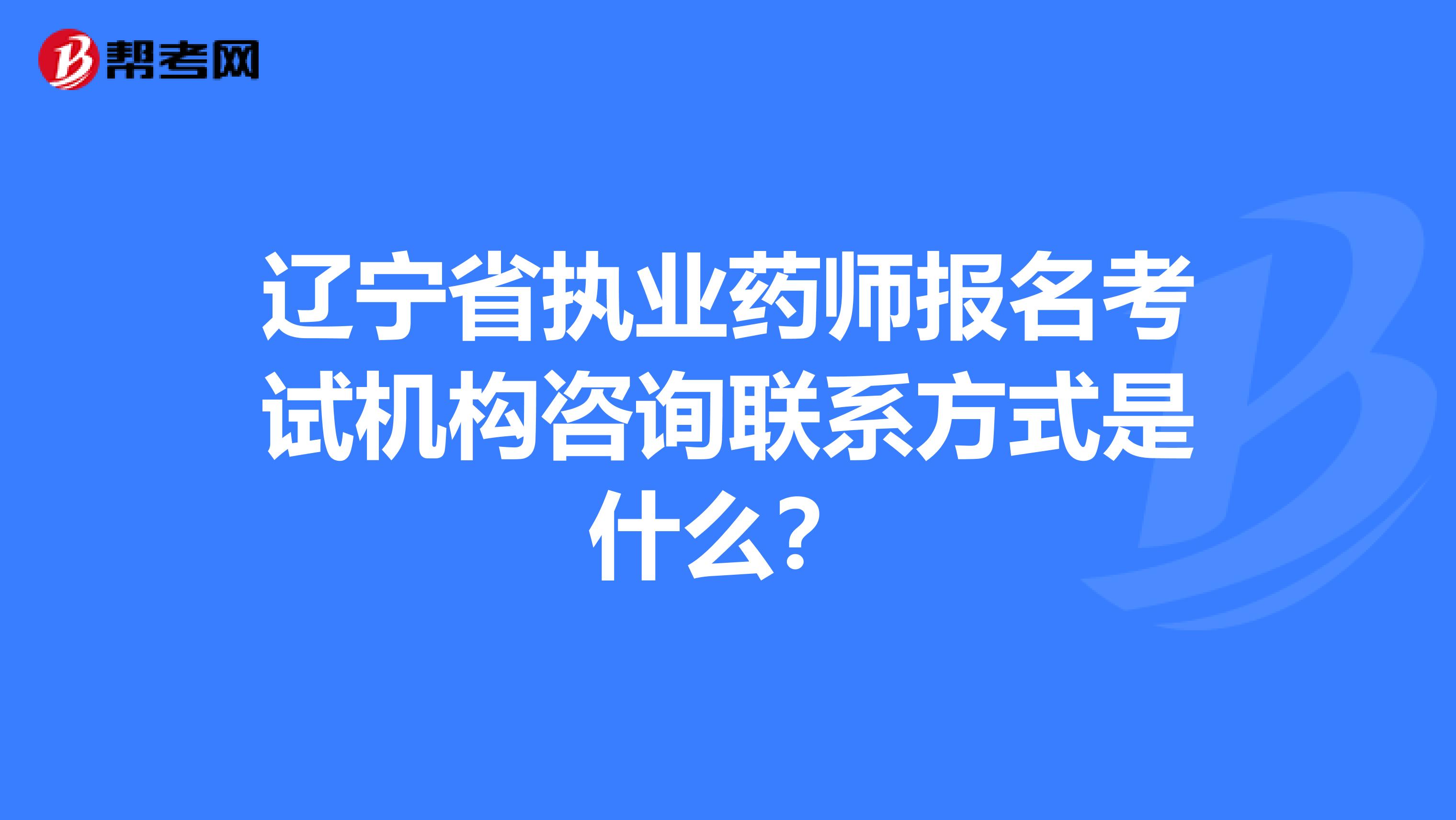 辽宁省执业药师报名考试机构咨询联系方式是什么？