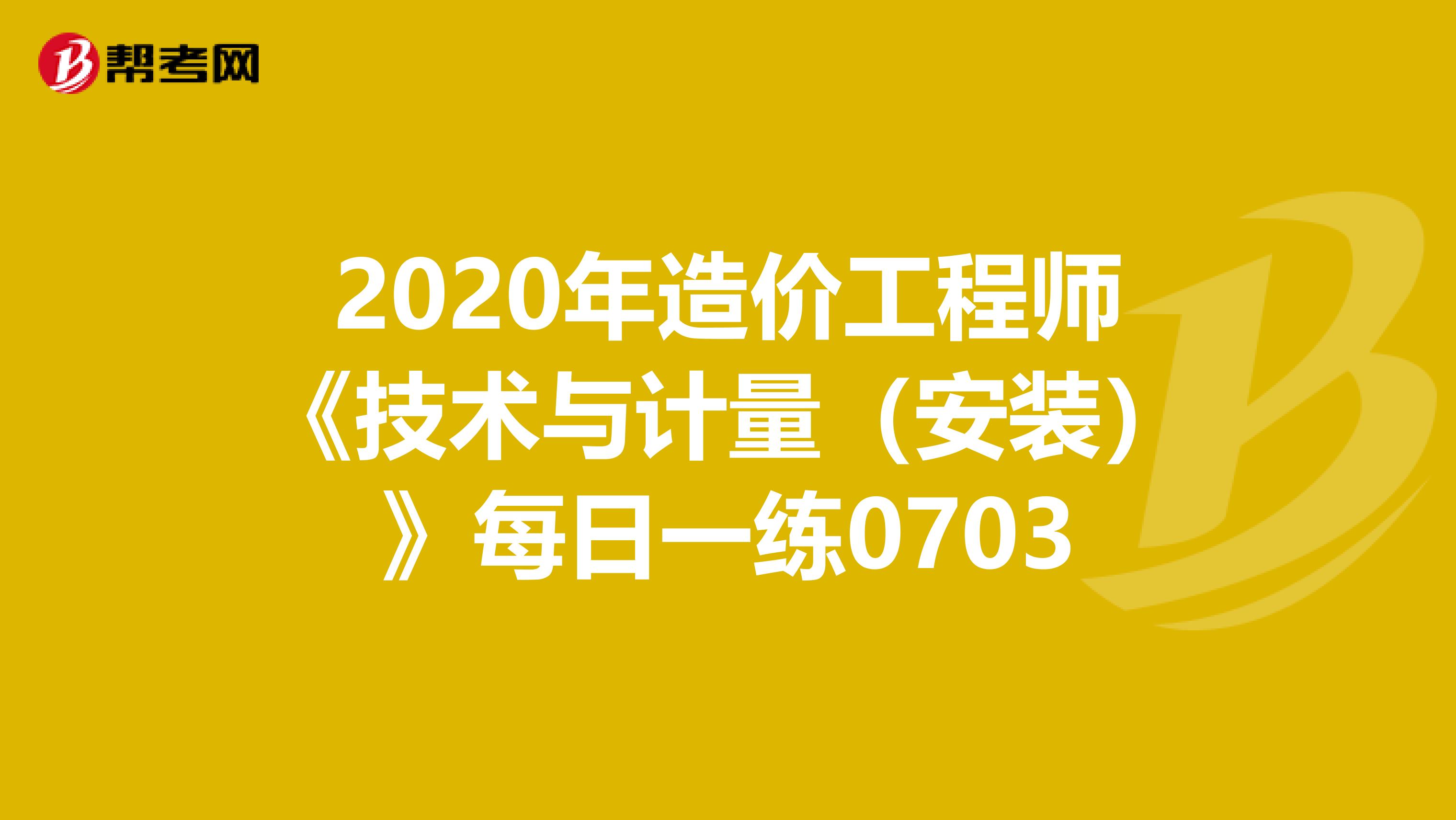 2020年造价工程师《技术与计量（安装）》每日一练0703