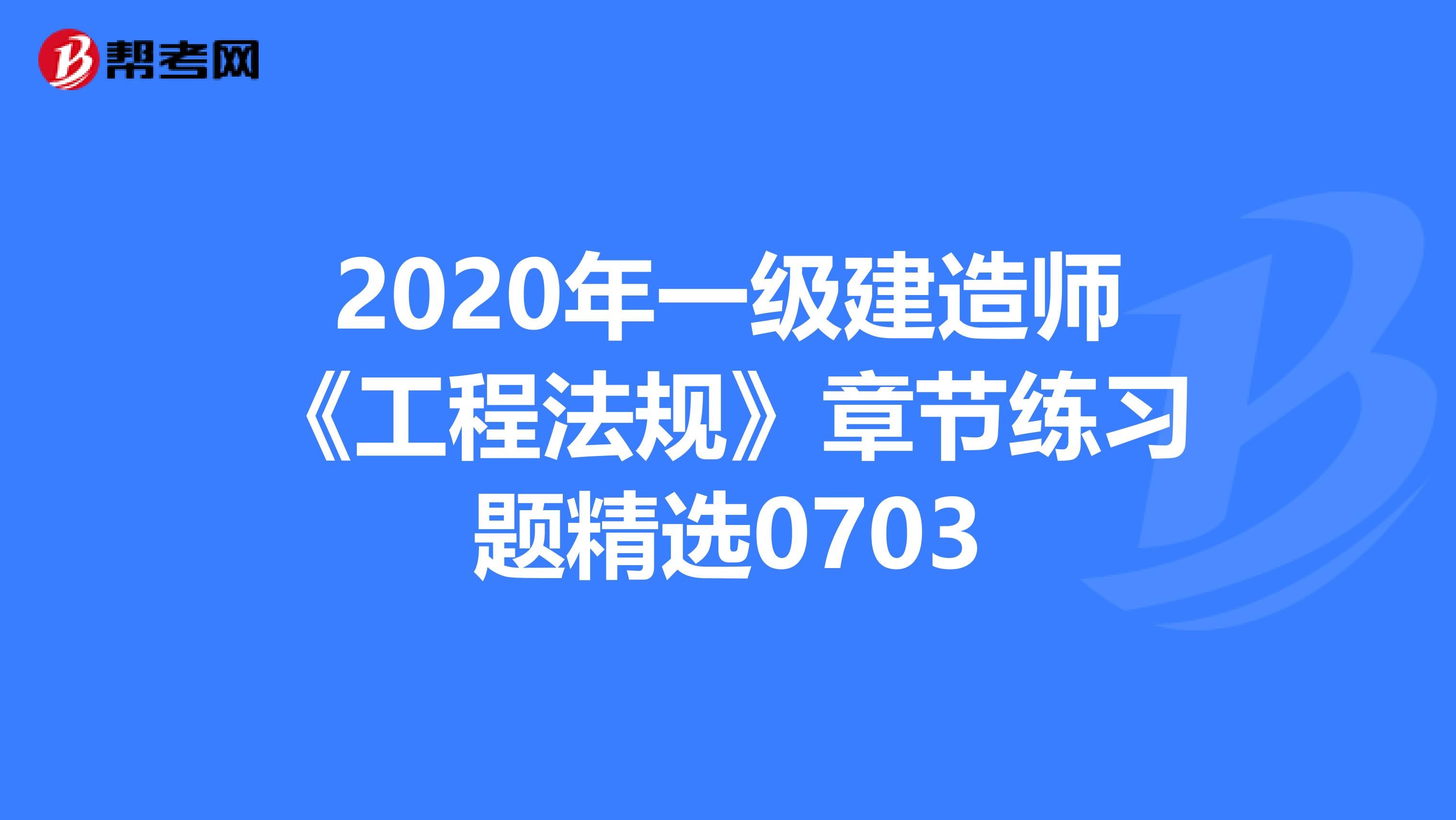 2020年一级建造师《工程法规》章节练习题精选0703