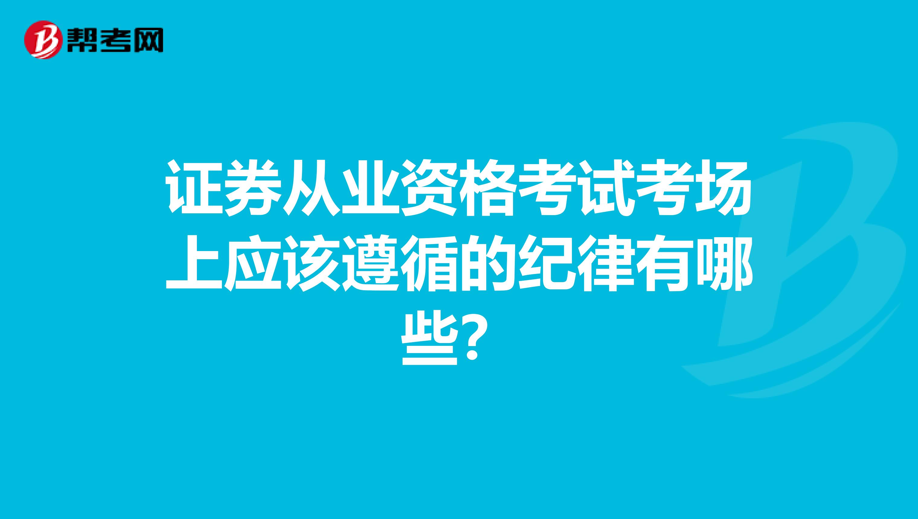 证券从业资格考试考场上应该遵循的纪律有哪些？