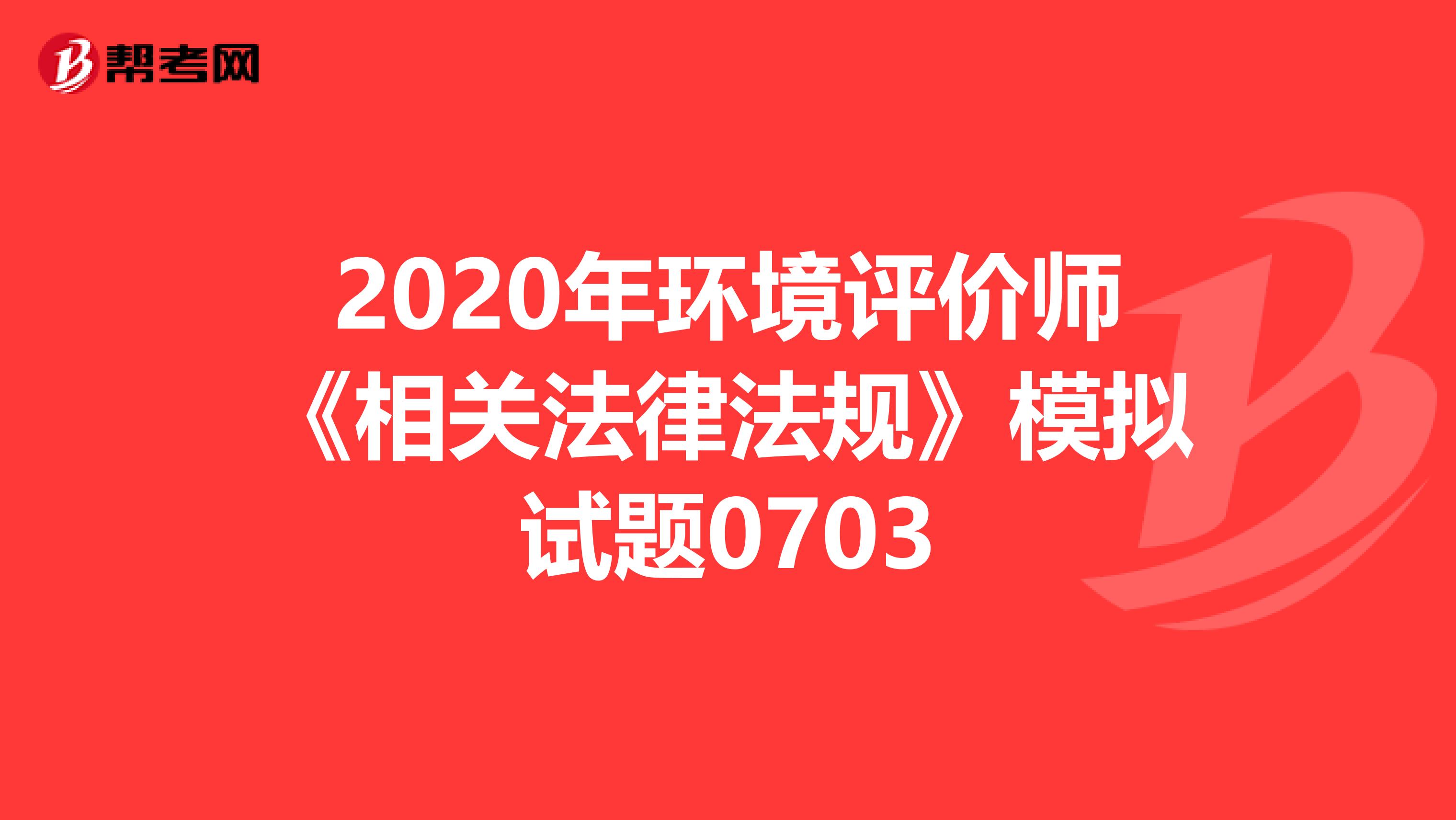2020年环境评价师《相关法律法规》模拟试题0703