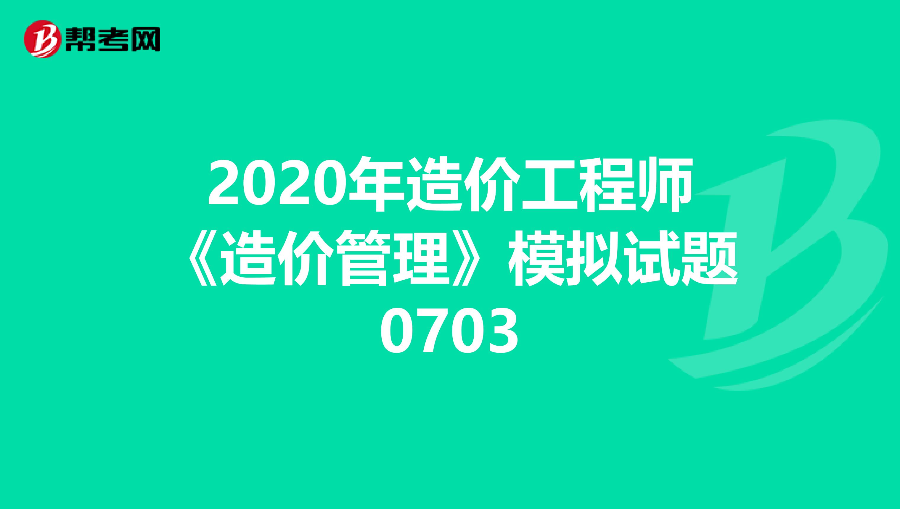 2020年造價工程師《造價管理》模擬試題0703