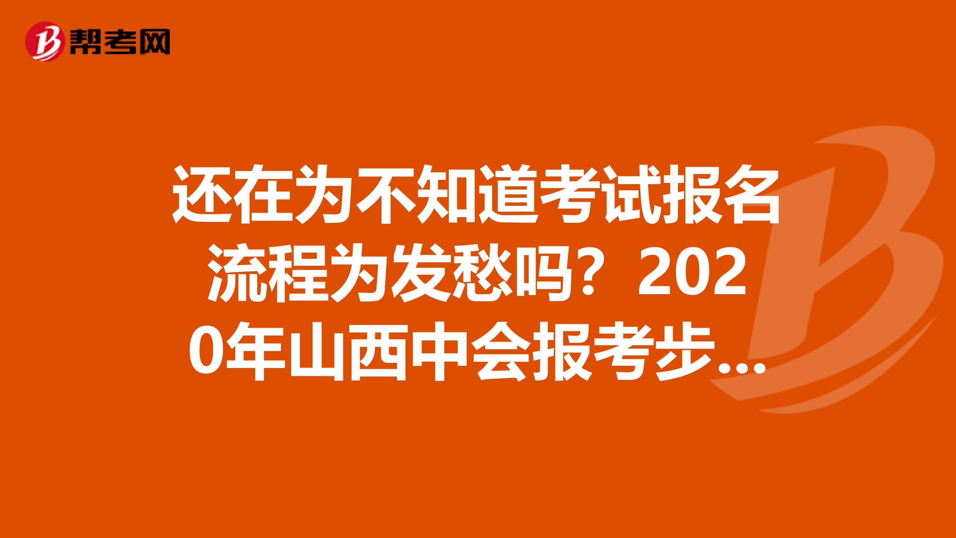 还在为不知道考试报名流程为发愁吗？2020年山西中会报考步骤。