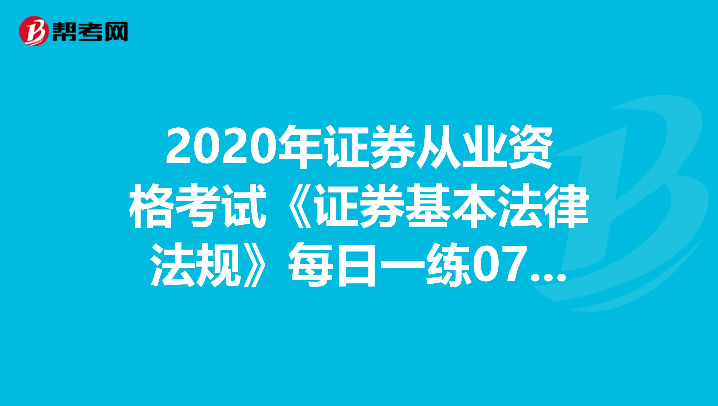 2020年证券从业资格考试《证券基本法律法规》每日一练0703