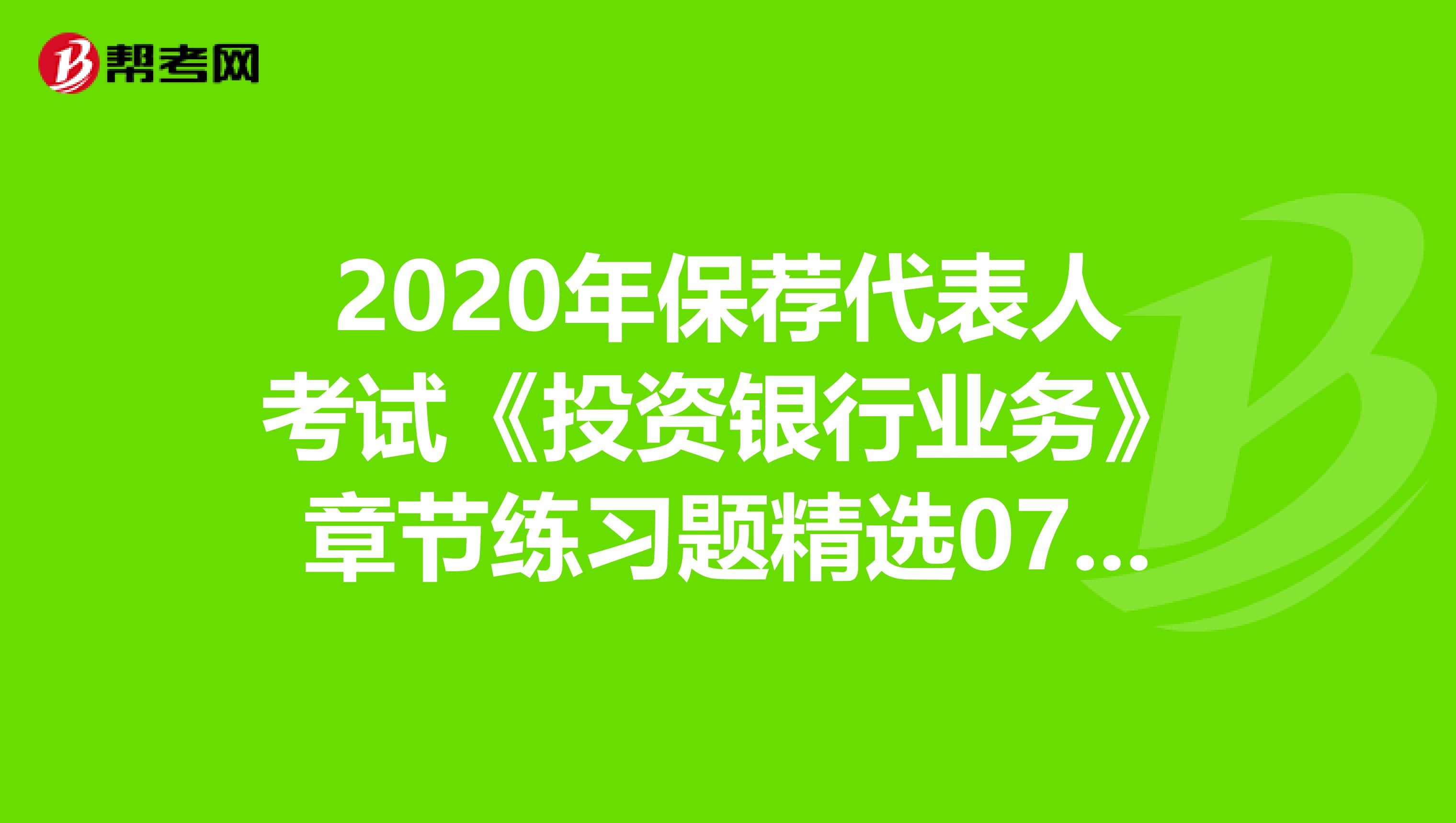 2020年保荐代表人考试《投资银行业务》章节练习题精选0703