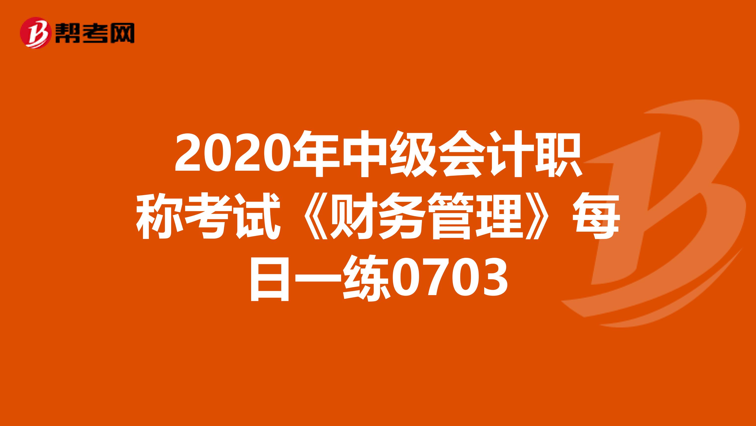 2020年中級會(huì)計(jì)職稱考試《財(cái)務(wù)管理》每日一練0703