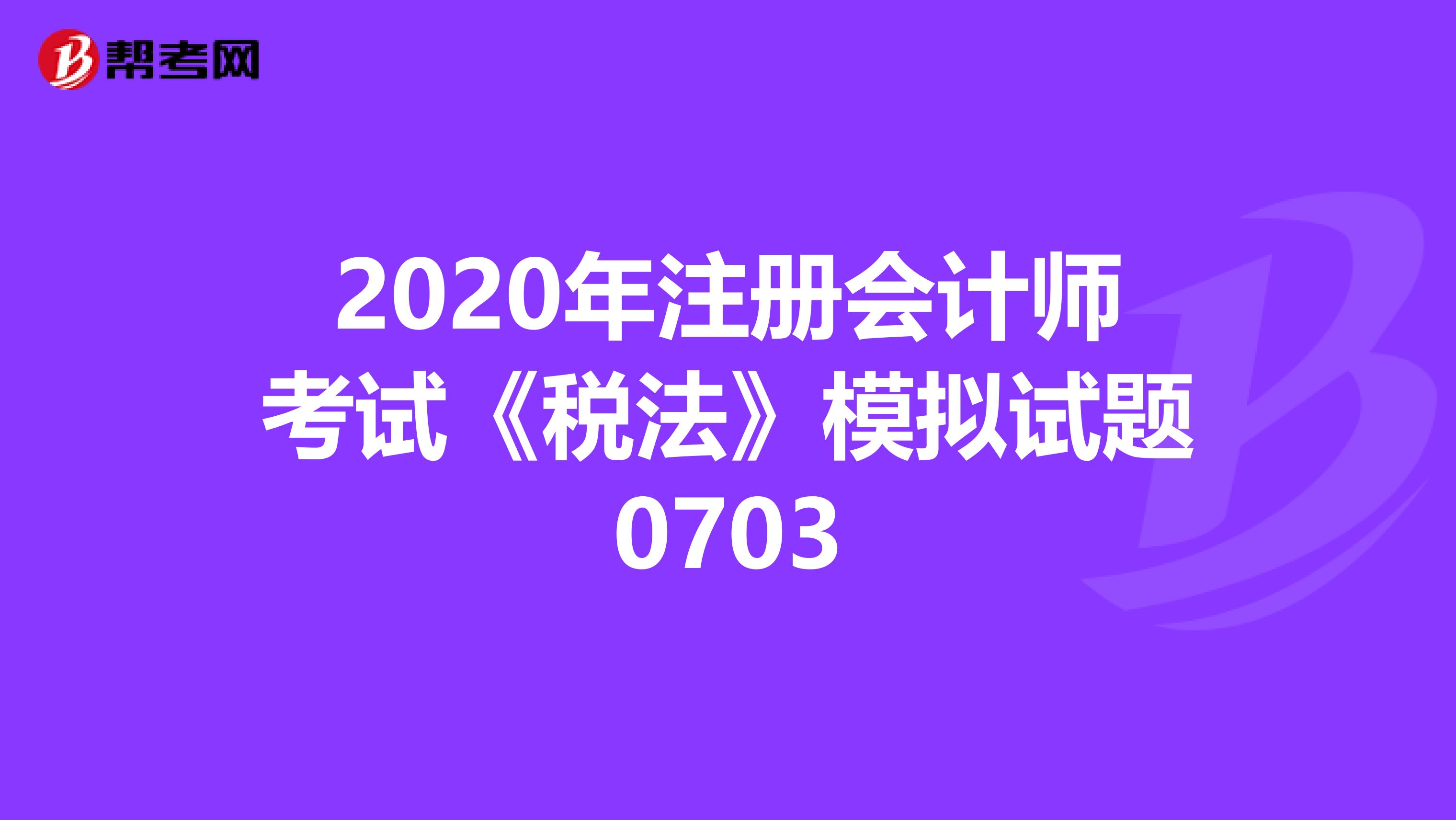 2020年注册会计师考试《税法》模拟试题0703