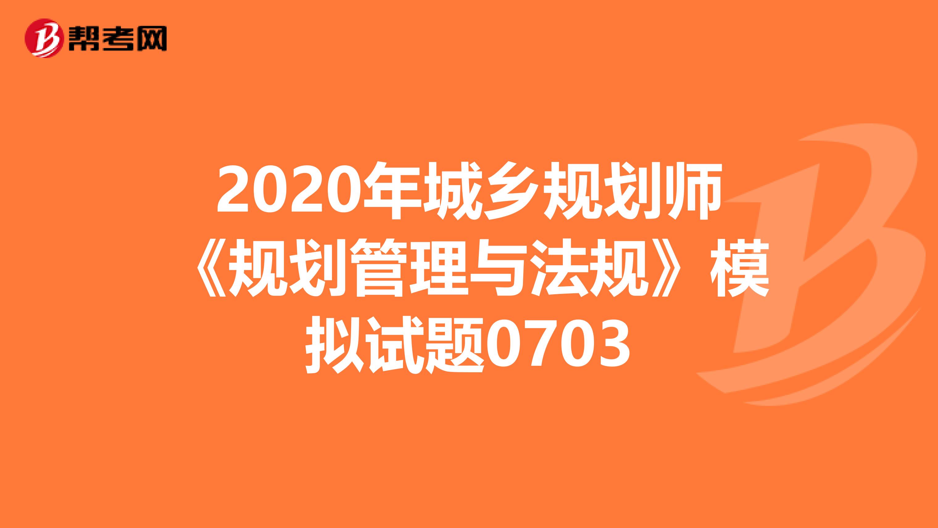 2020年城乡规划师《规划管理与法规》模拟试题0703