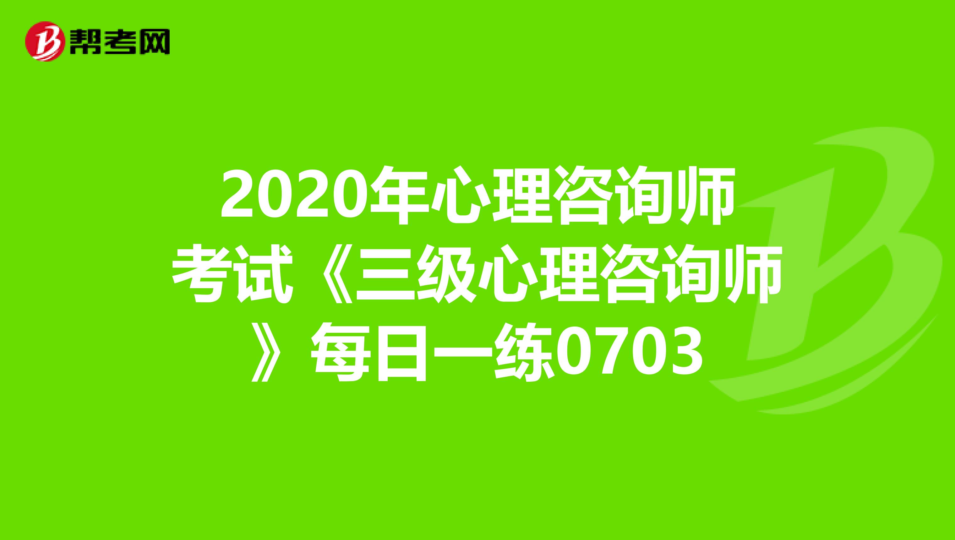 2020年心理咨询师考试《三级心理咨询师》每日一练0703