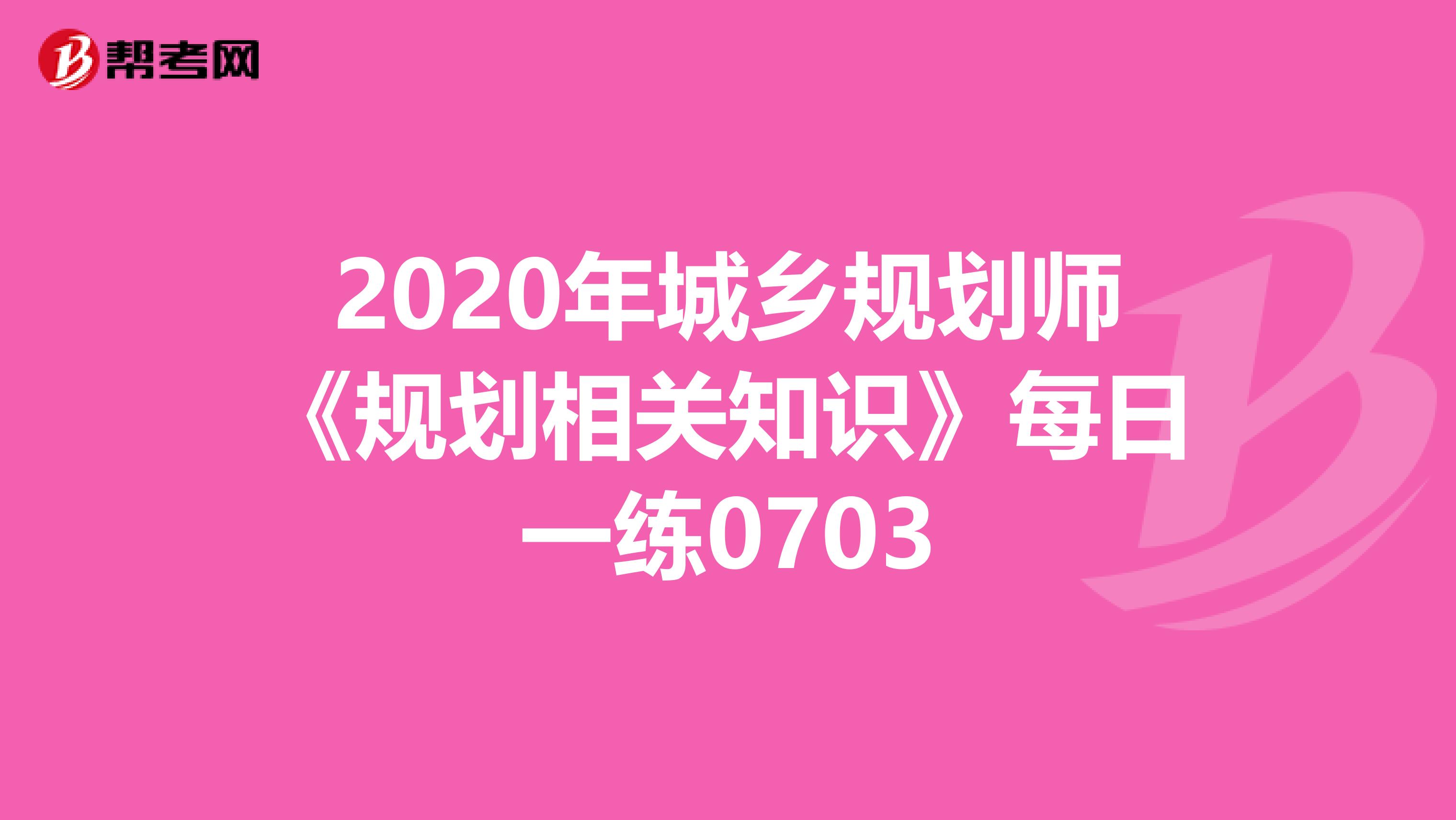 2020年城乡规划师《规划相关知识》每日一练0703