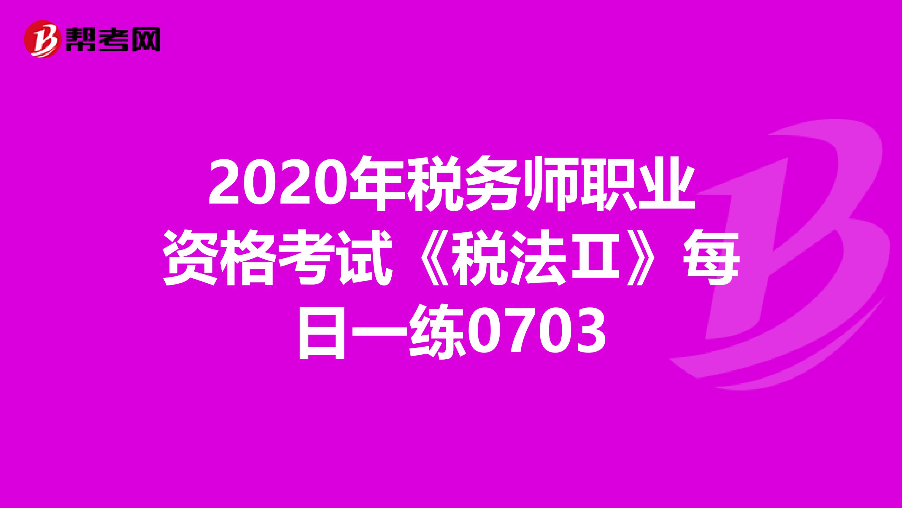 2020年税务师职业资格考试《税法Ⅱ》每日一练0703