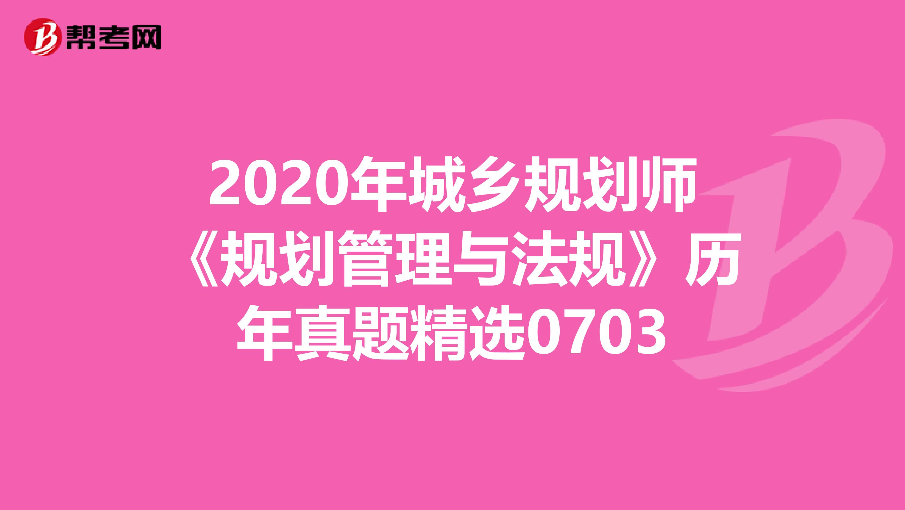 2020年城乡规划师《规划管理与法规》历年真题精选0703