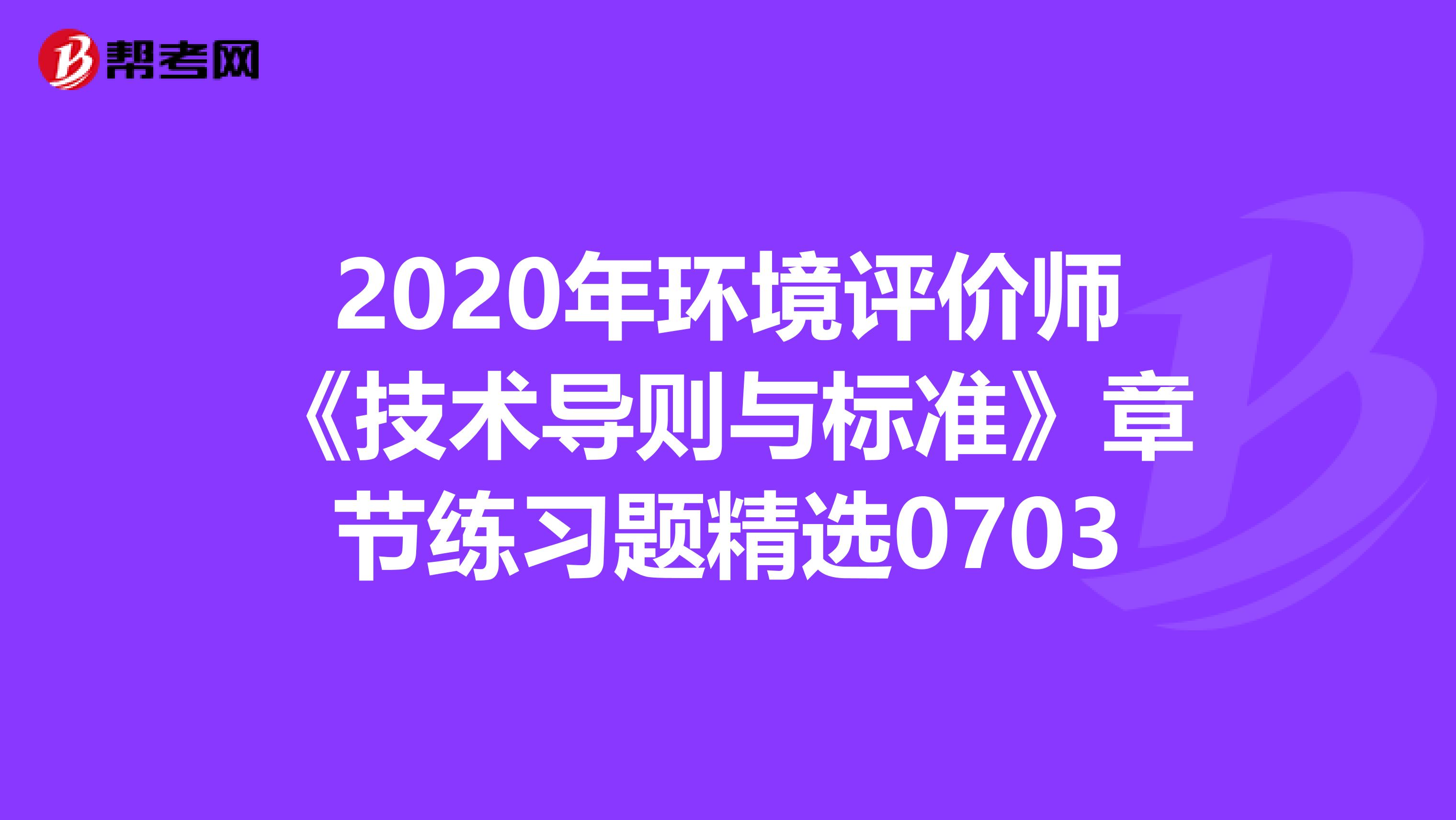 2020年环境评价师《技术导则与标准》章节练习题精选0703