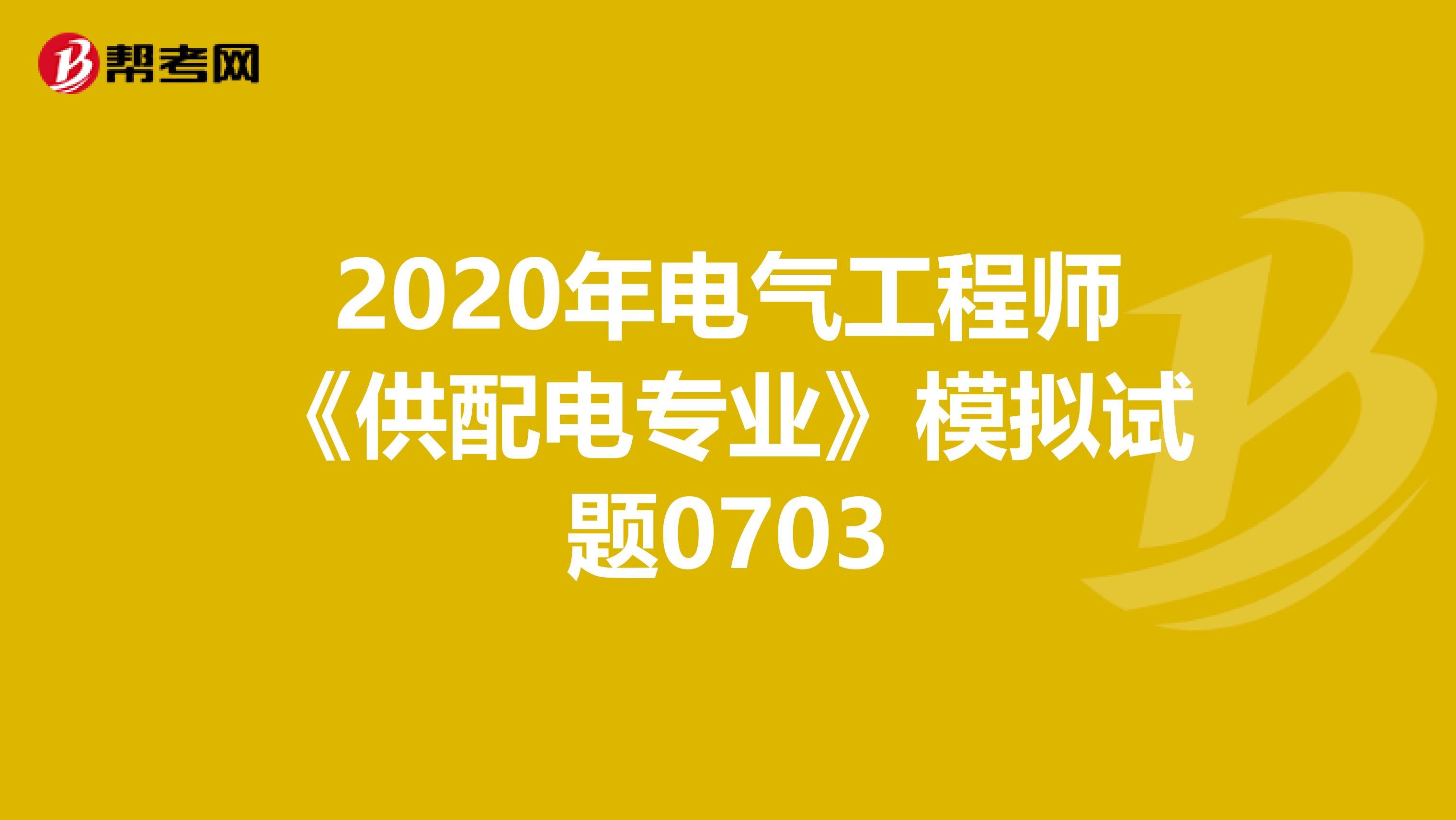 2020年电气工程师《供配电专业》模拟试题0703