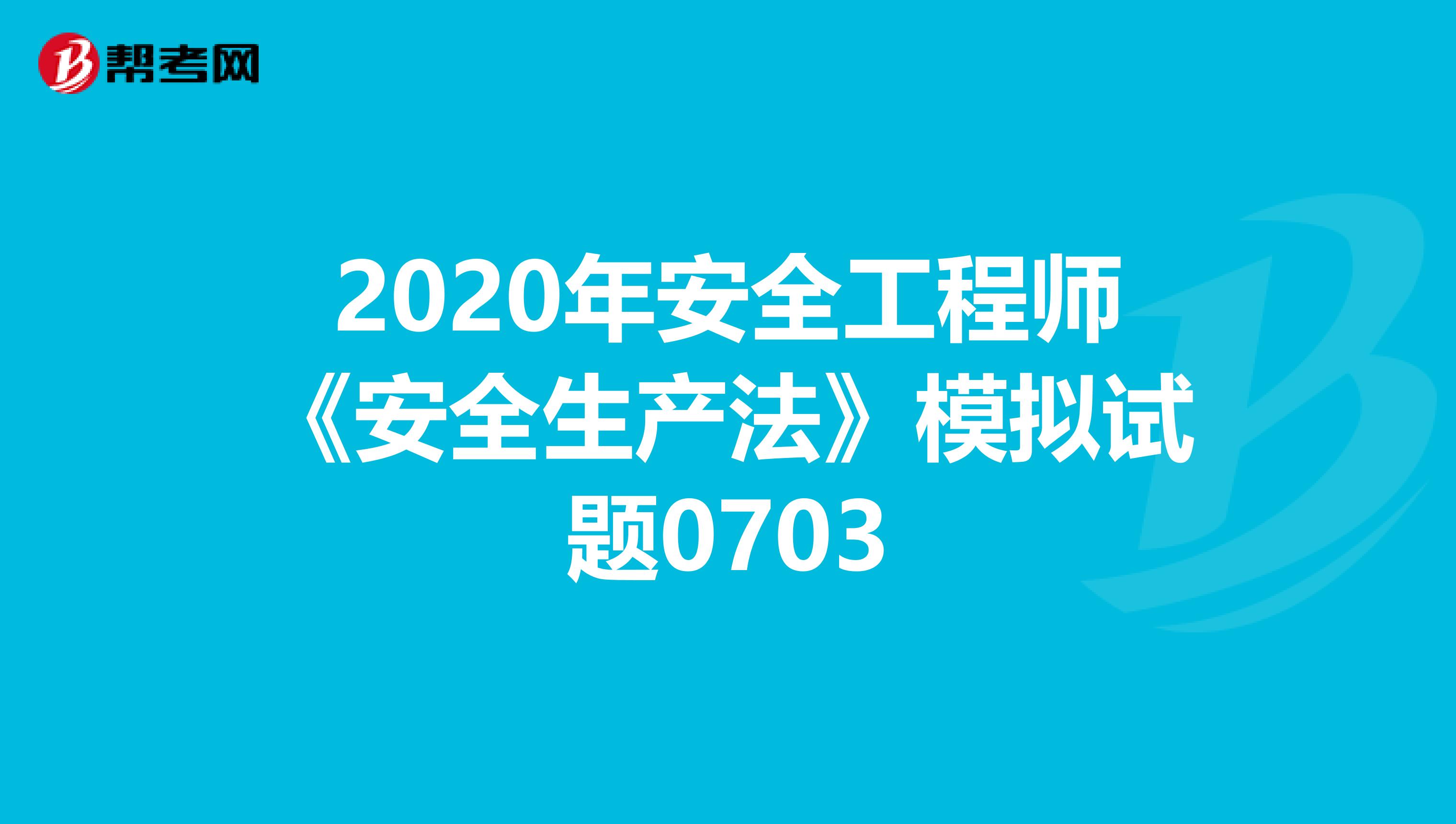 2020年安全工程师《安全生产法》模拟试题0703
