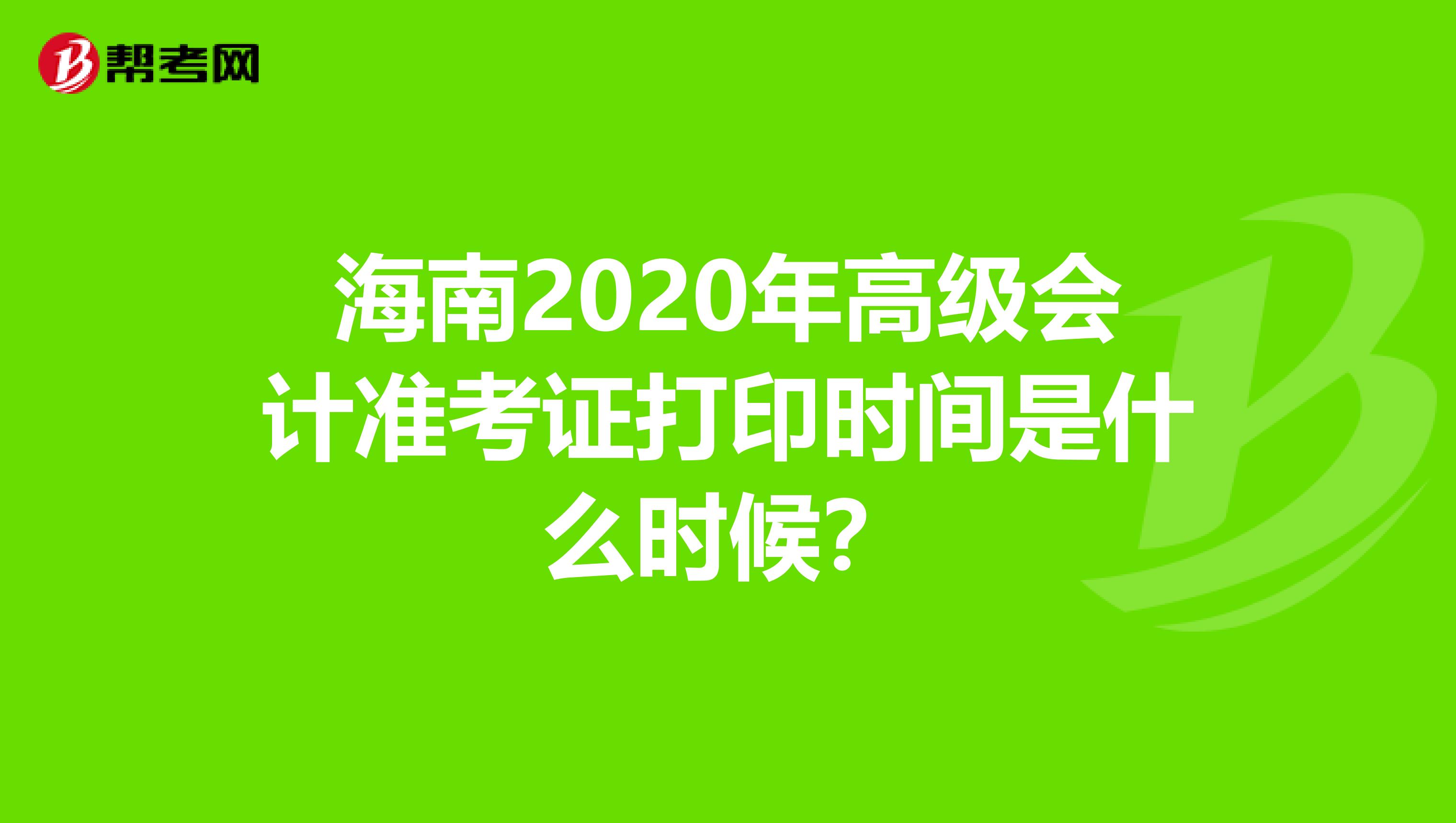 海南2020年高级会计准考证打印时间是什么时候？
