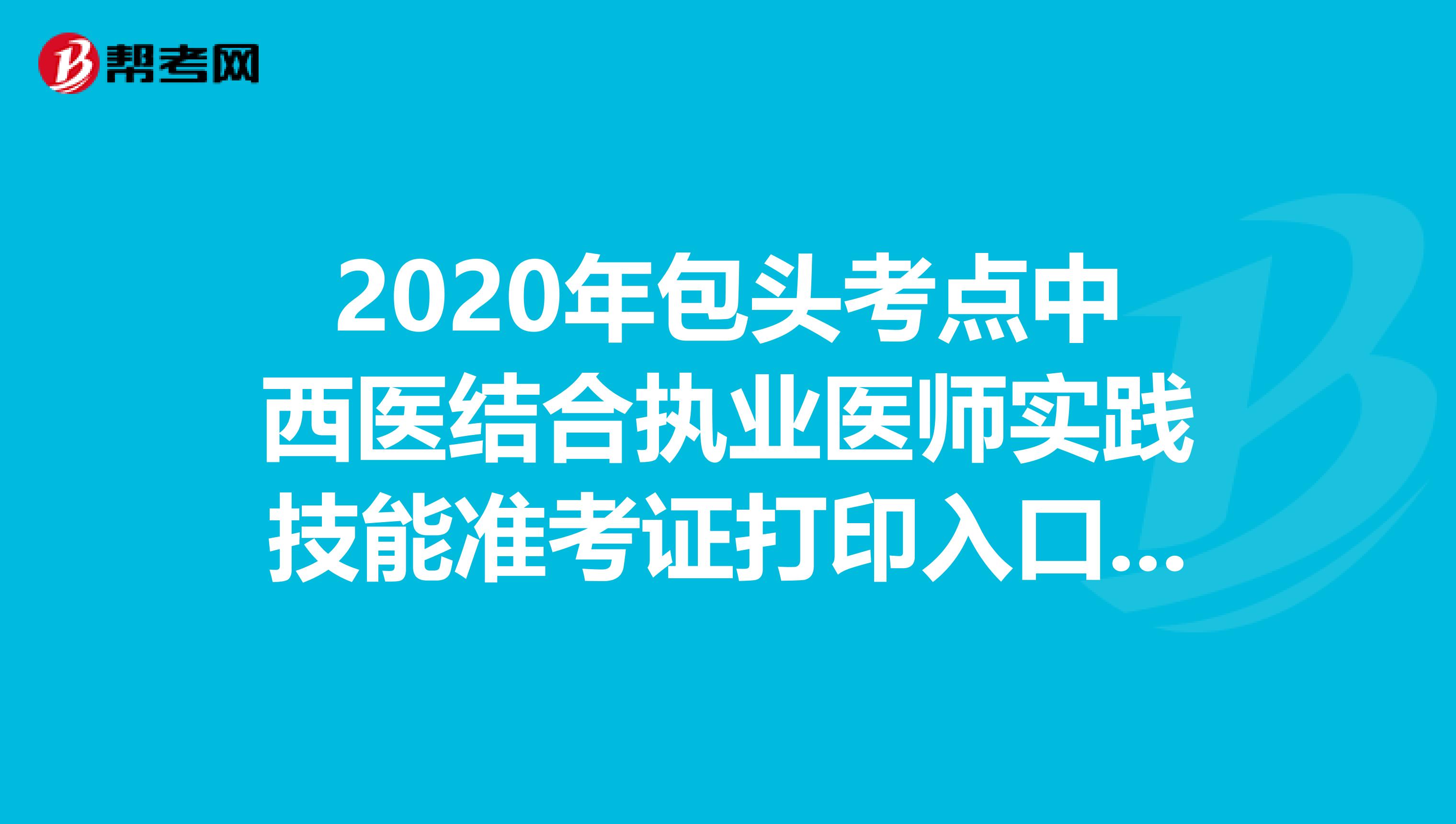 2020年包头考点中西医结合执业医师实践技能准考证打印入口【已开通】