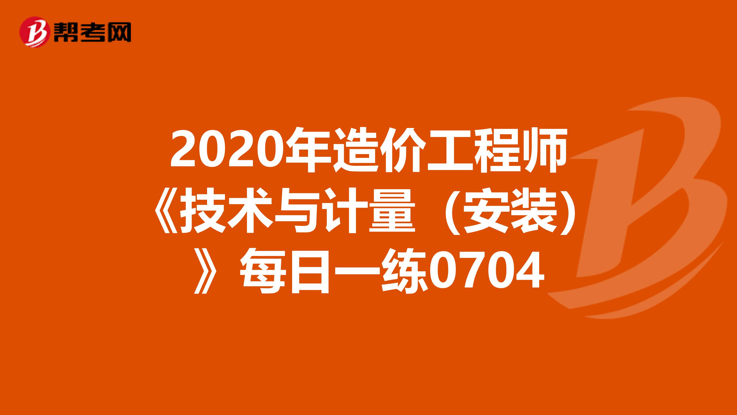 2020年造价工程师《技术与计量（安装）》每日一练0704