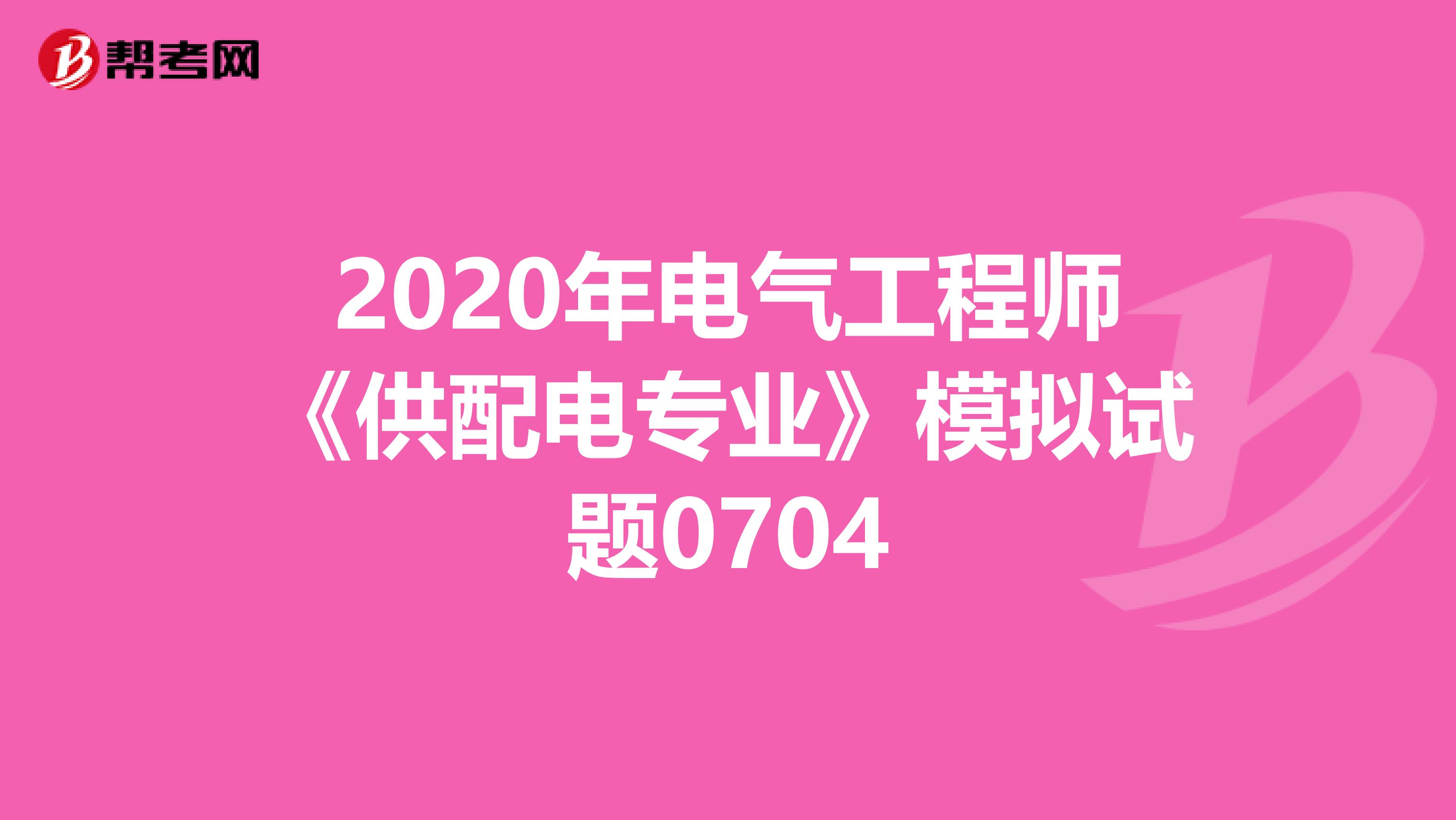 2020年电气工程师《供配电专业》模拟试题0704
