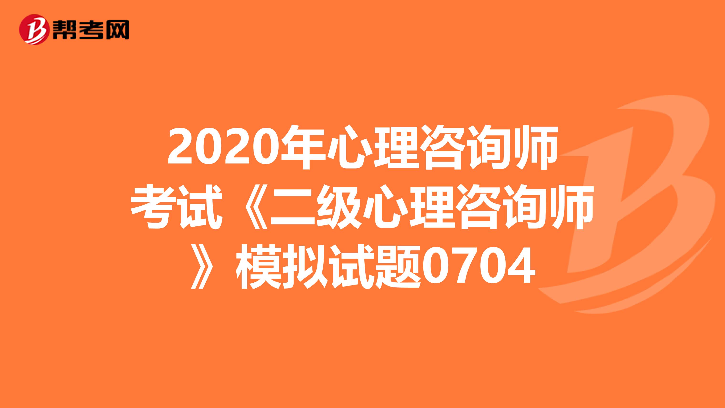 2020年心理咨询师考试《二级心理咨询师》模拟试题0704