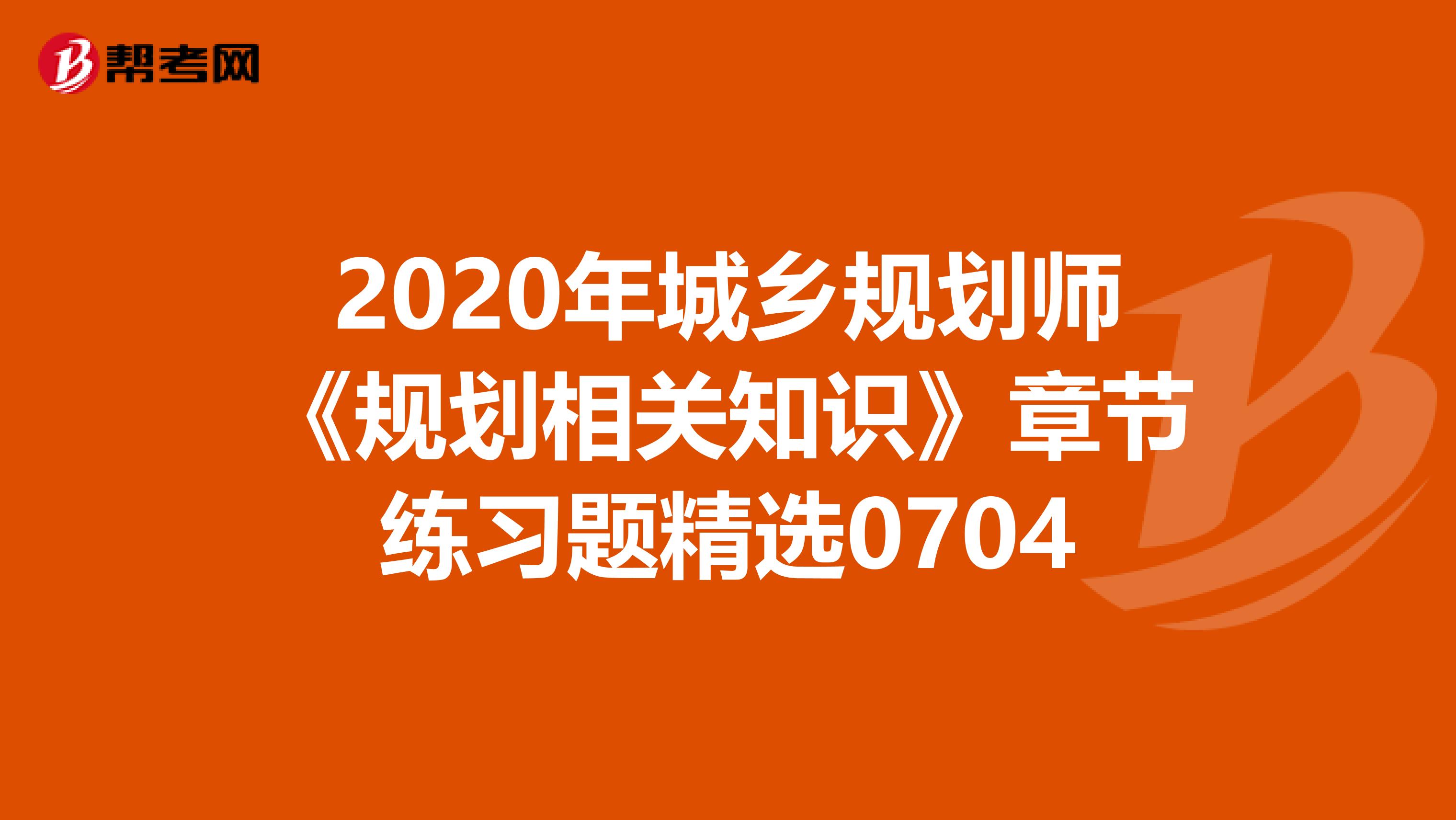 2020年城乡规划师《规划相关知识》章节练习题精选0704