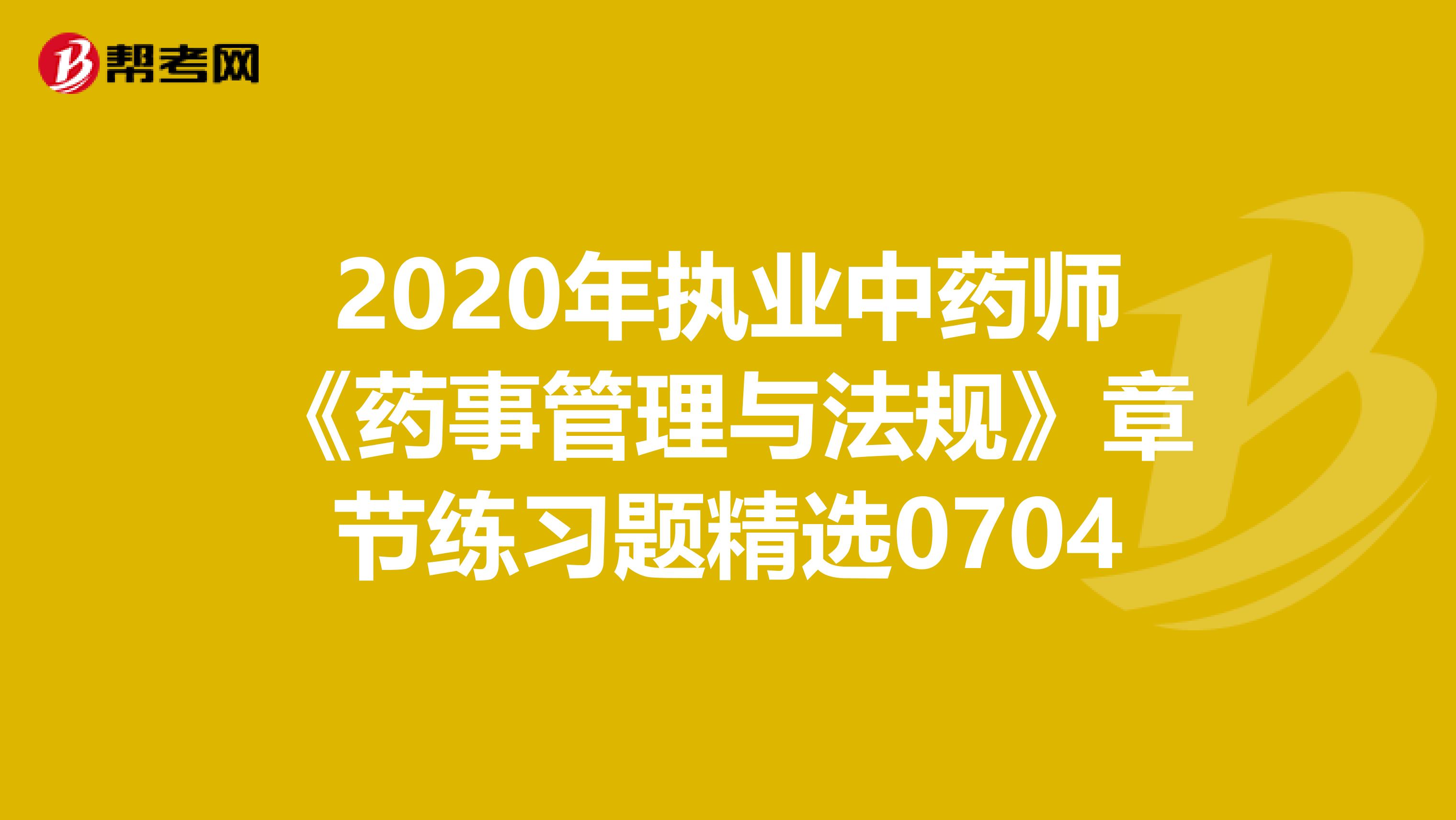 2020年执业中药师《药事管理与法规》章节练习题精选0704