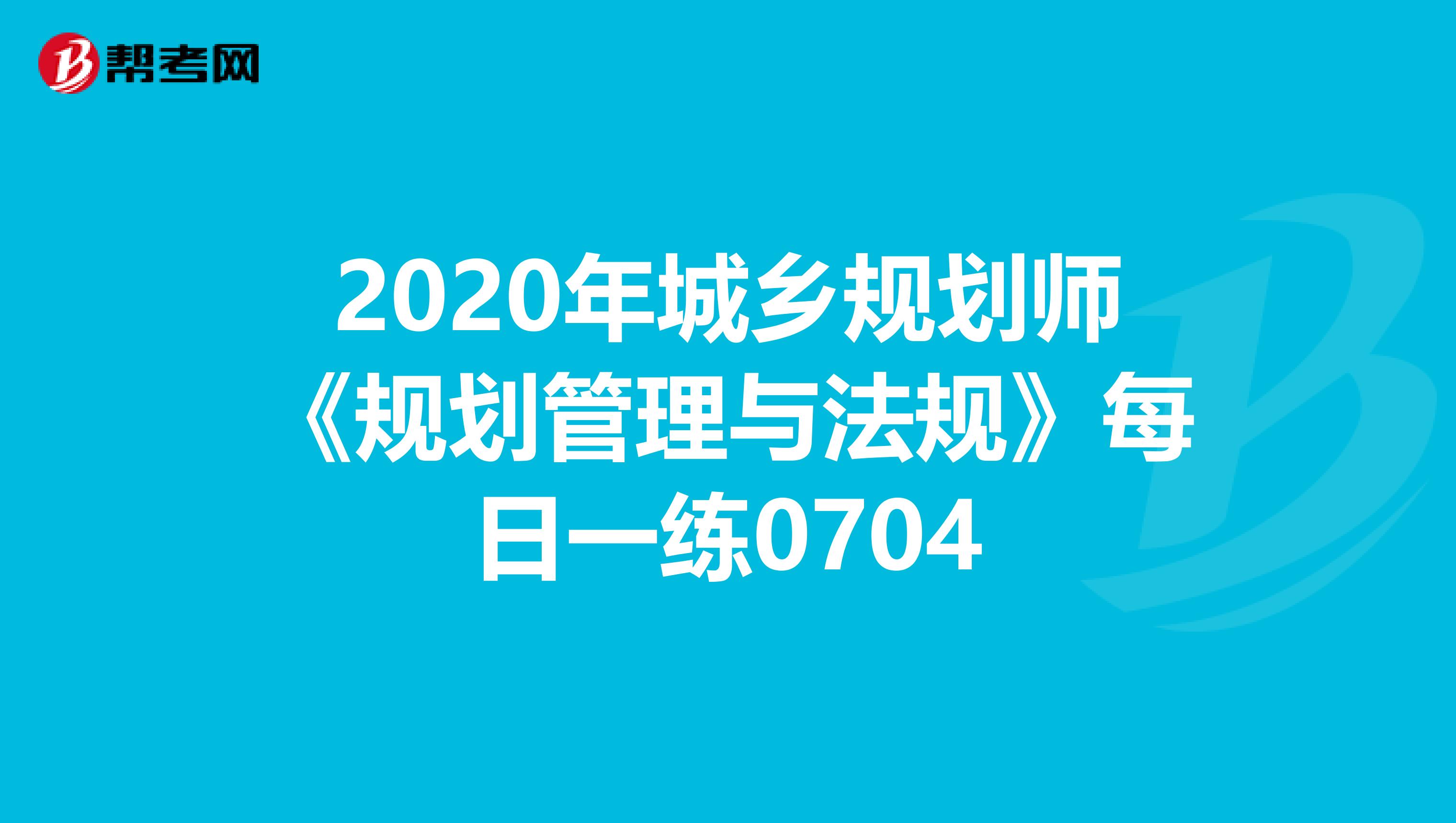 2020年城乡规划师《规划管理与法规》每日一练0704