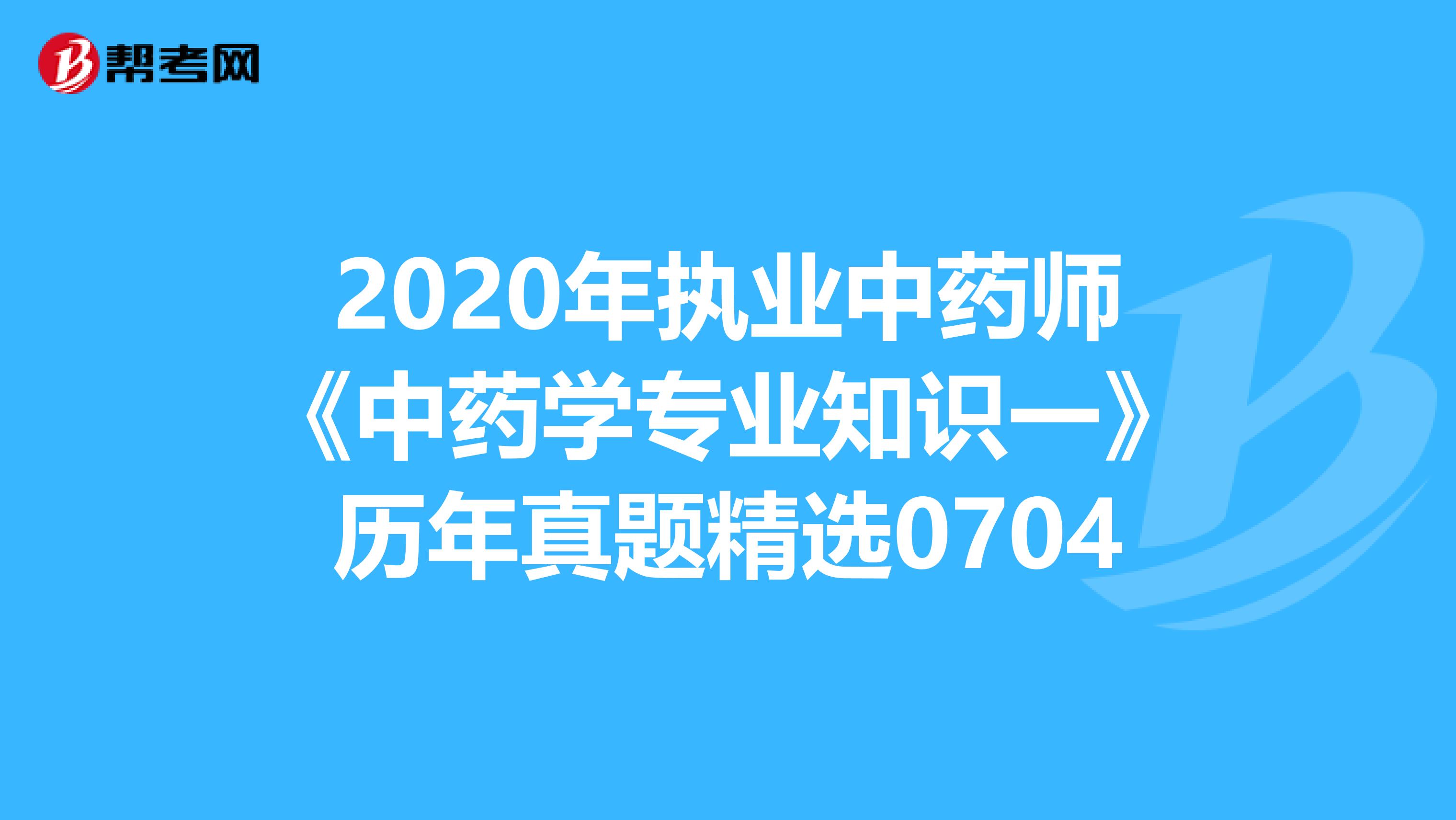 2020年执业中药师《中药学专业知识一》历年真题精选0704