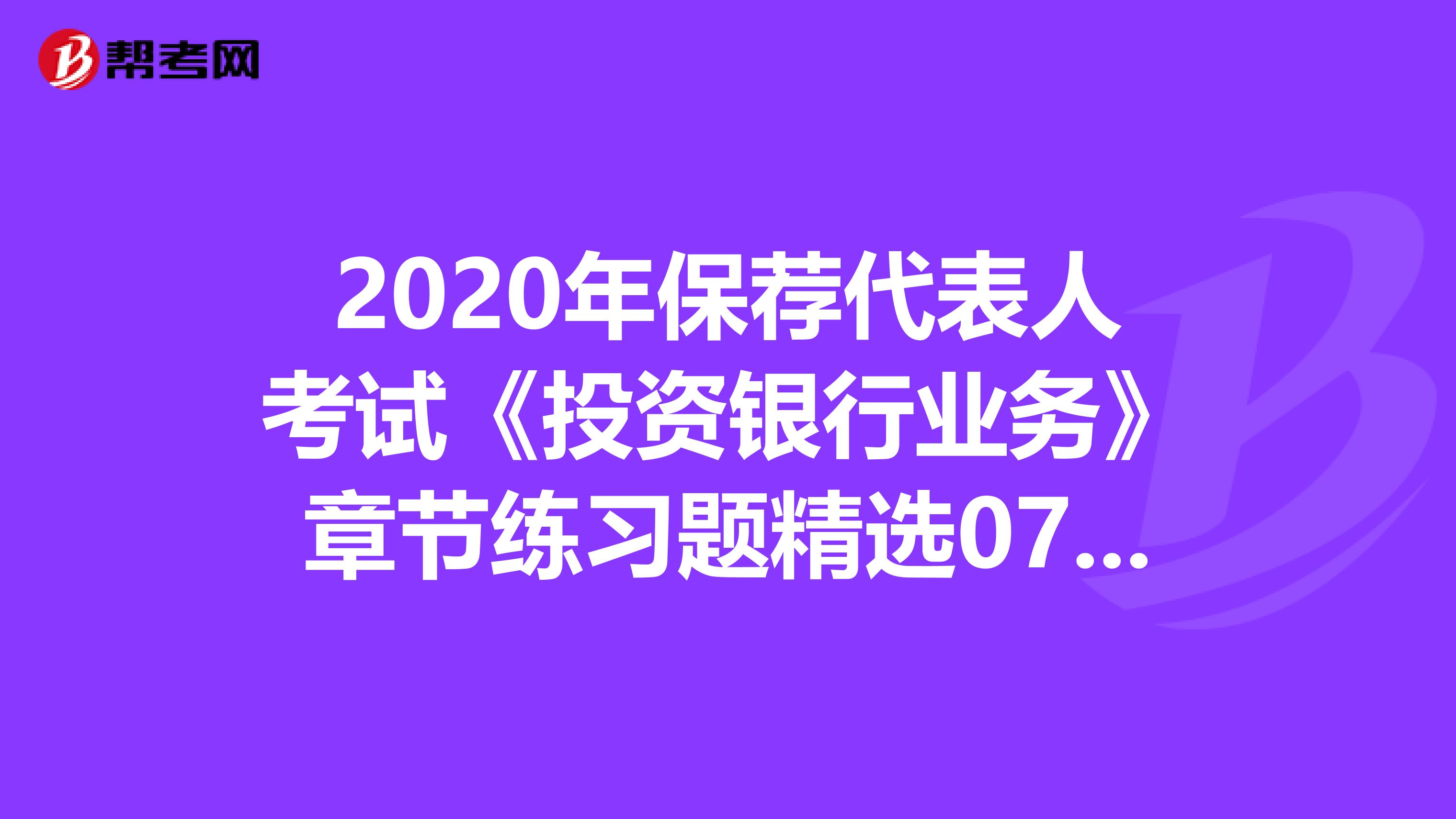 2020年保薦代表人考試《投資銀行業務》章節練習題精選0704