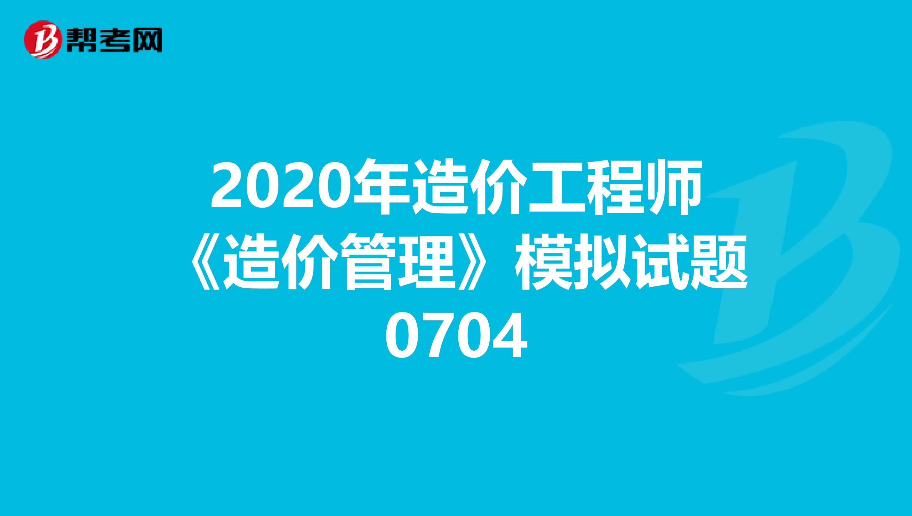 2020年造价工程师《造价管理》模拟试题0704