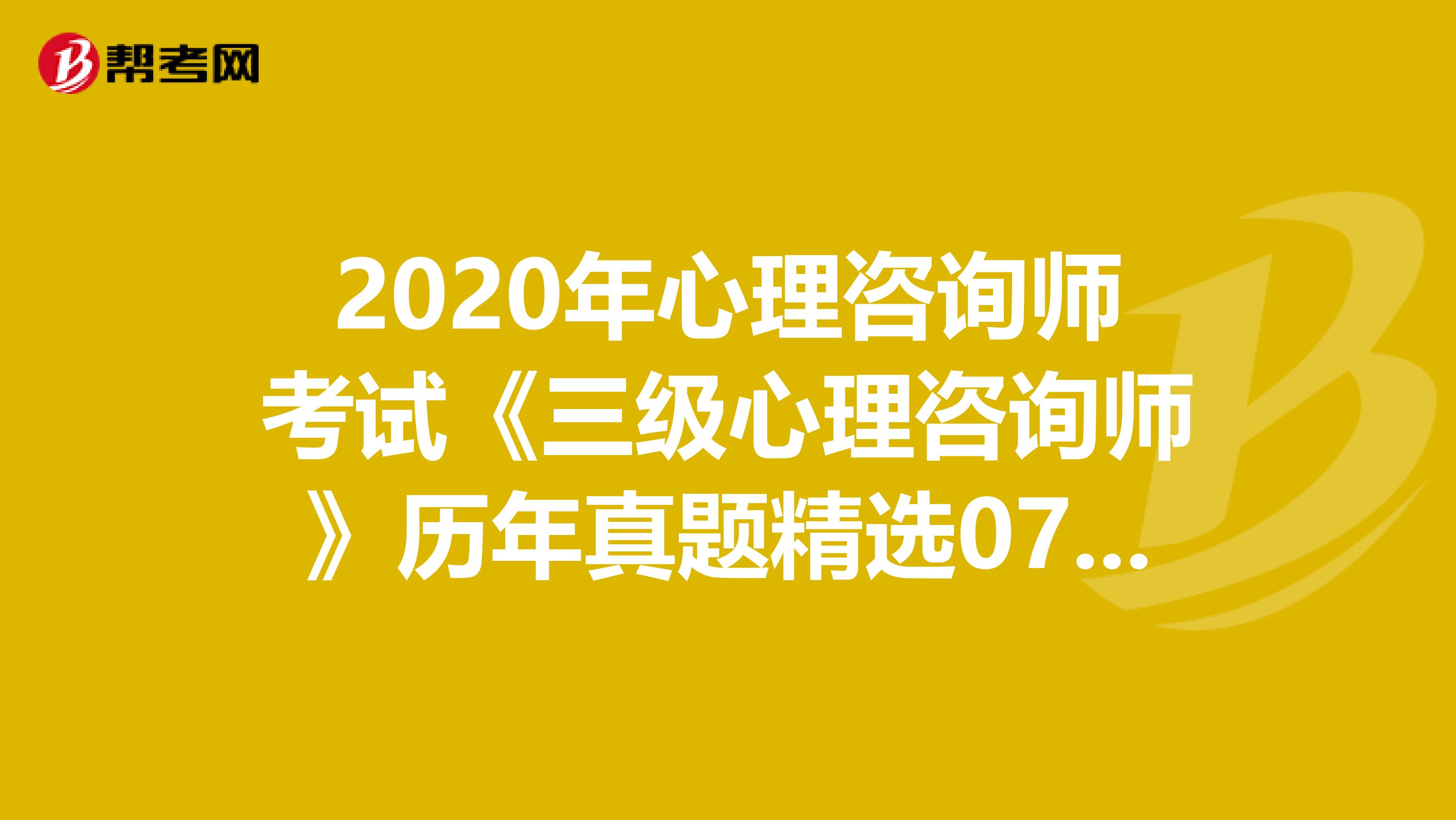 2020年心理咨询师考试《三级心理咨询师》历年真题精选0704