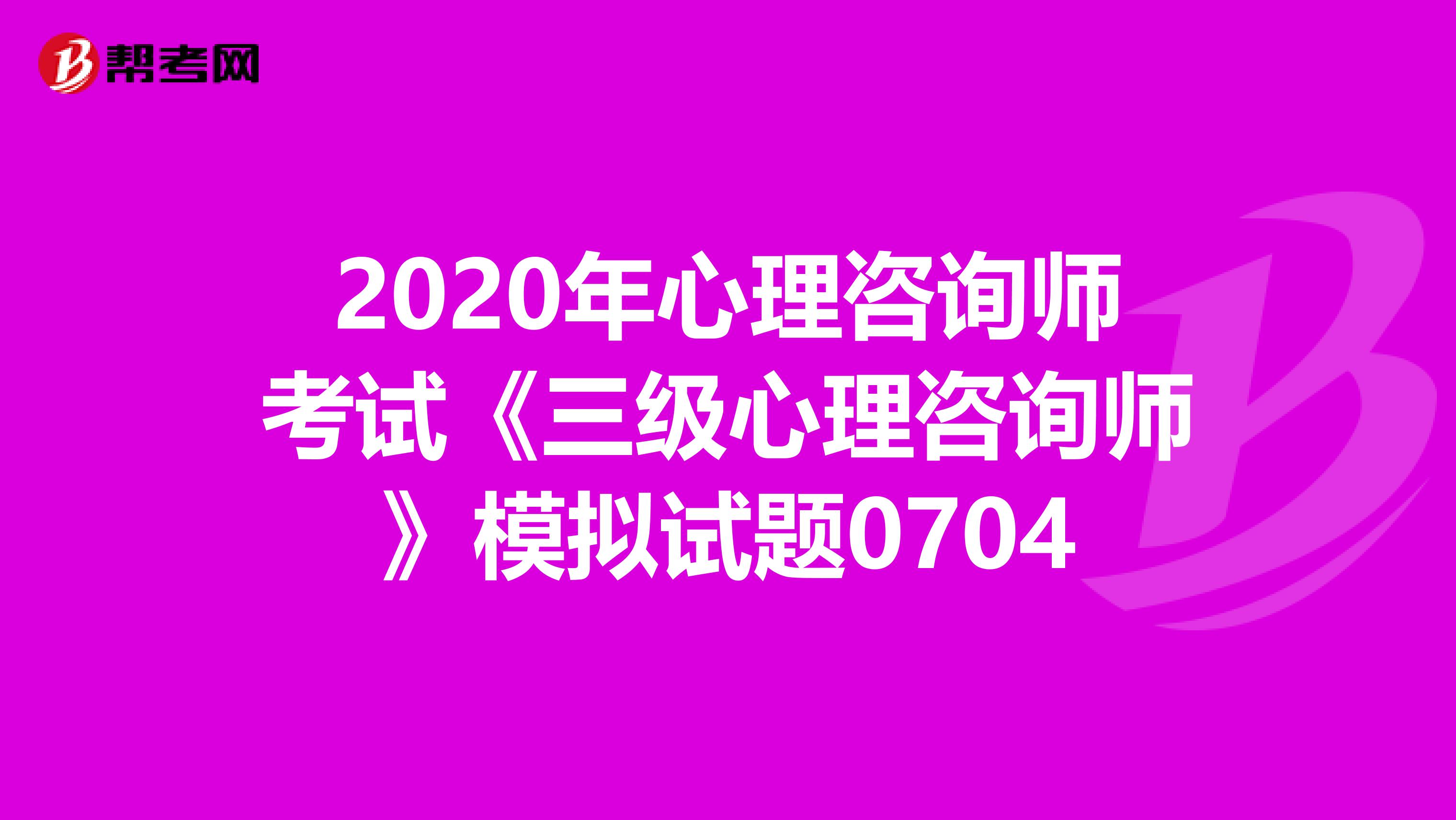 2020年心理咨询师考试《三级心理咨询师》模拟试题0704