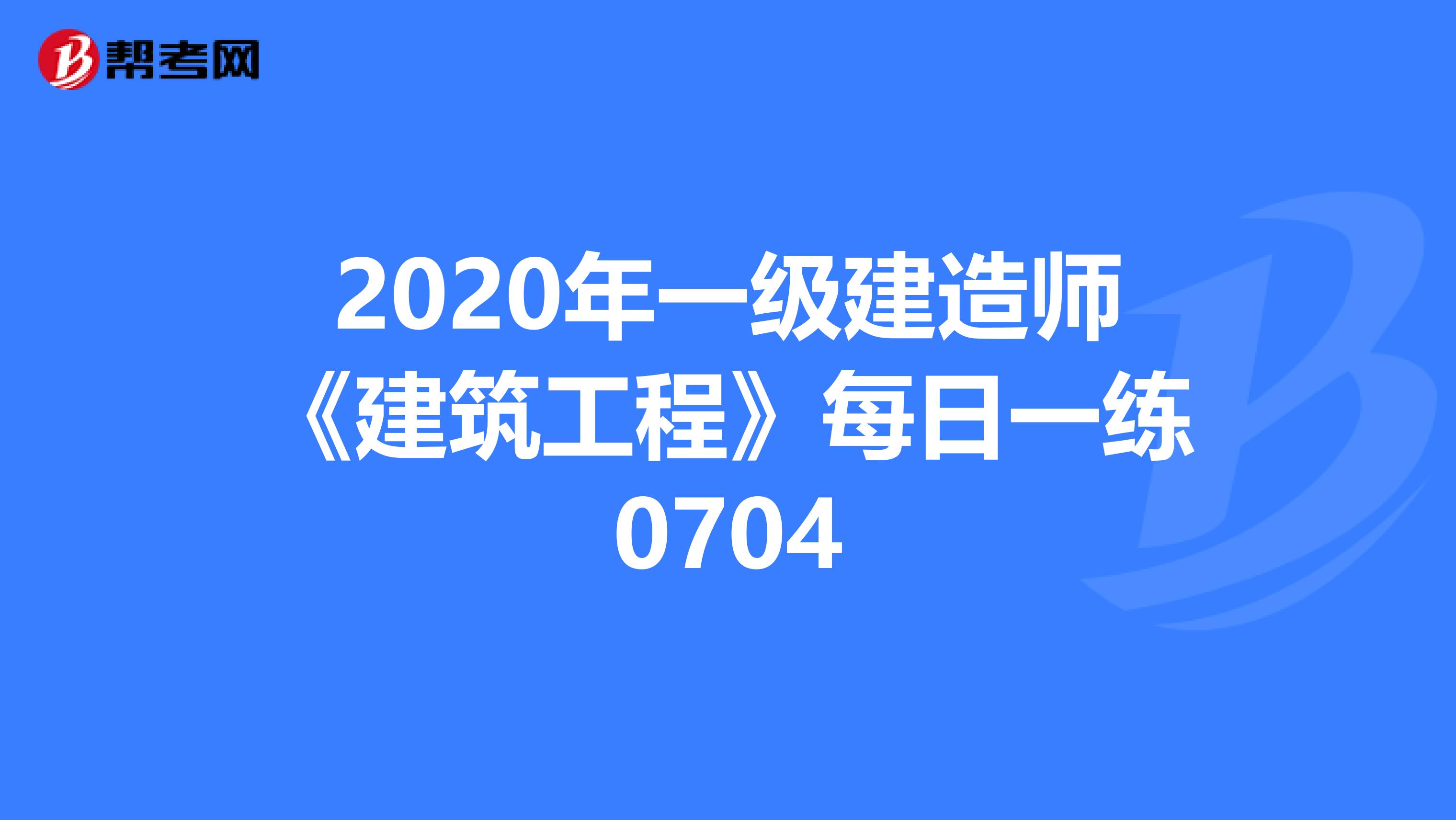 2020年一级建造师《建筑工程》每日一练0704
