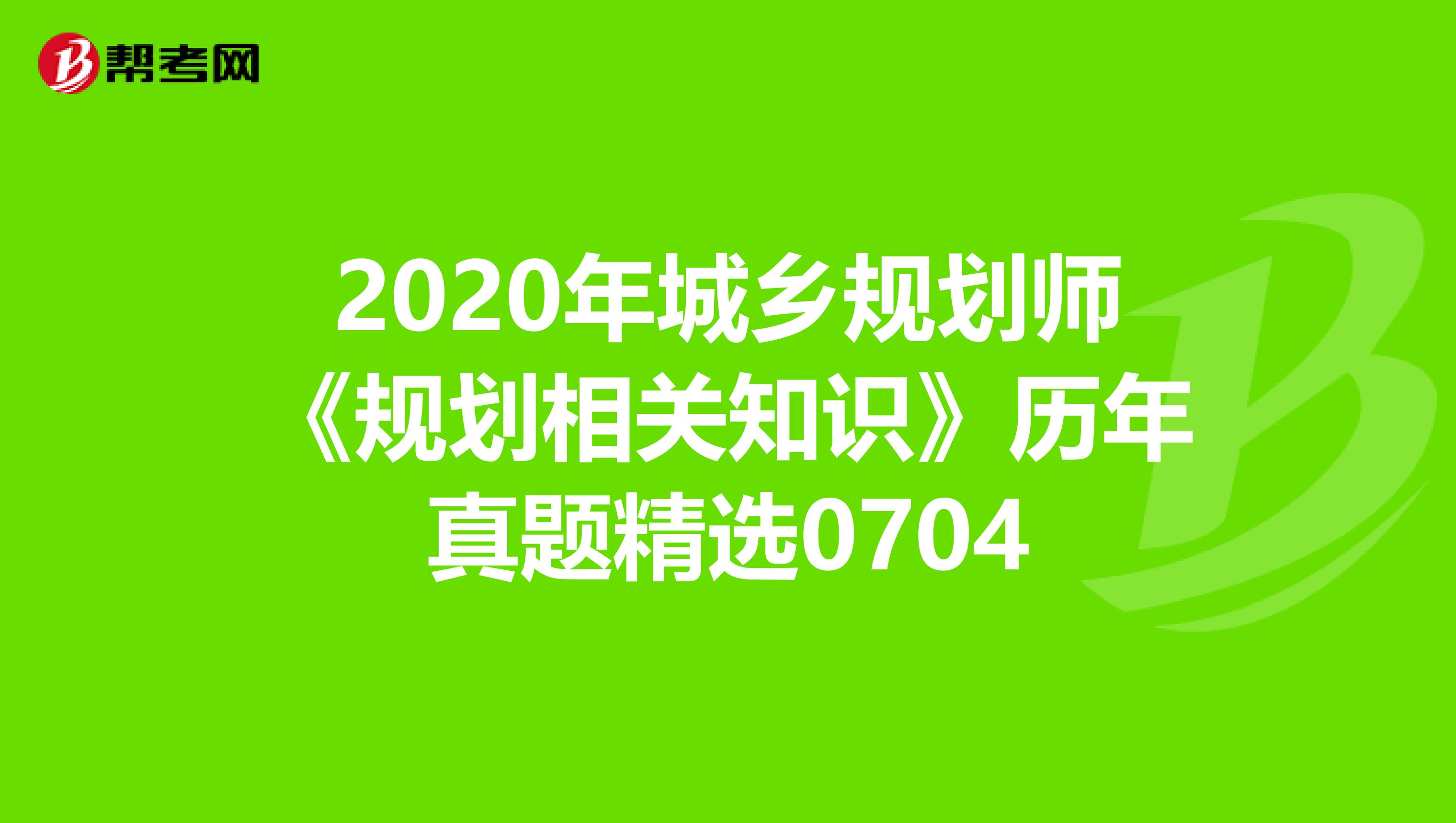 2020年城乡规划师《规划相关知识》历年真题精选0704