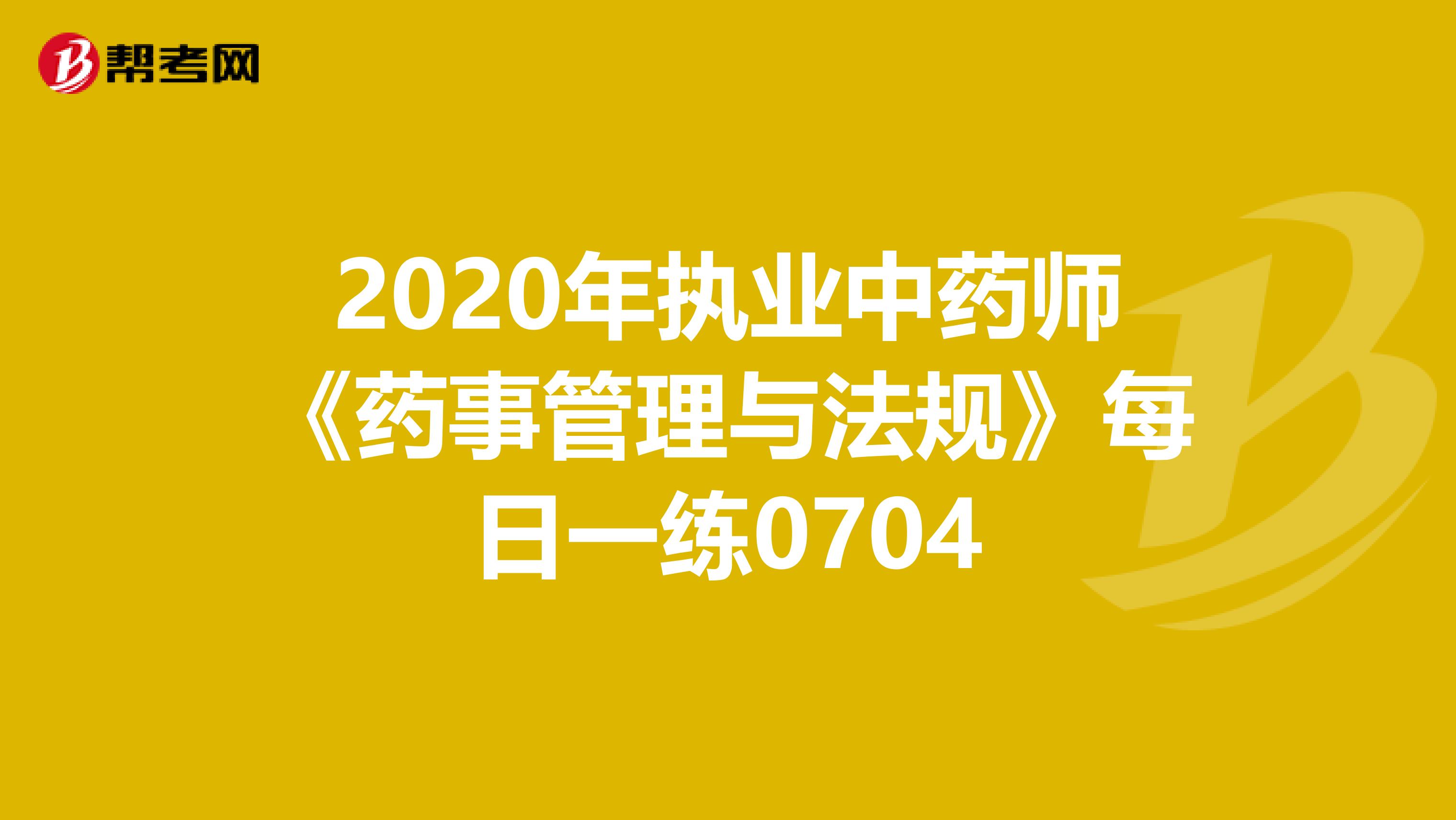 2020年执业中药师《药事管理与法规》每日一练0704
