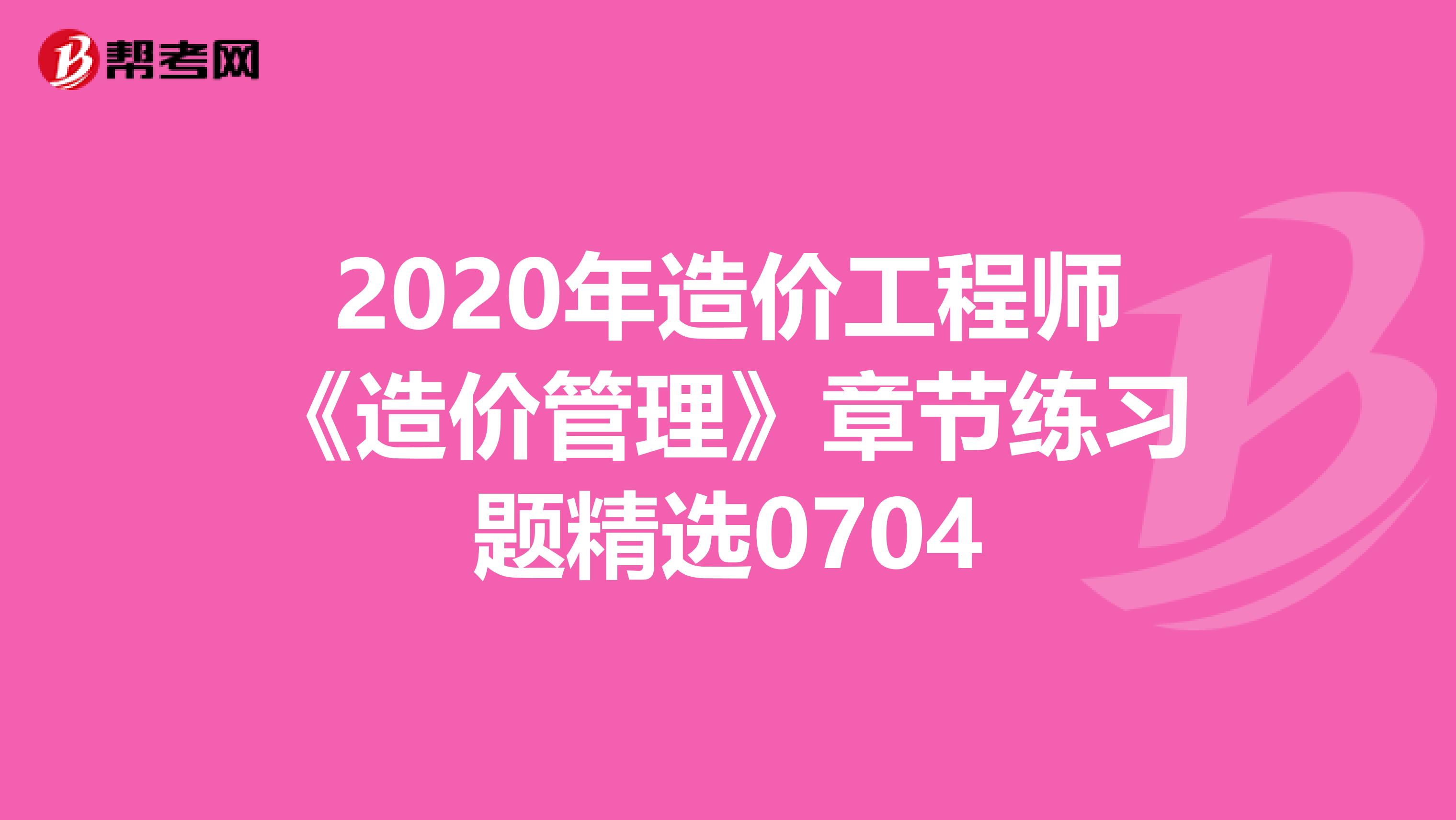 2020年造价工程师《造价管理》章节练习题精选0704