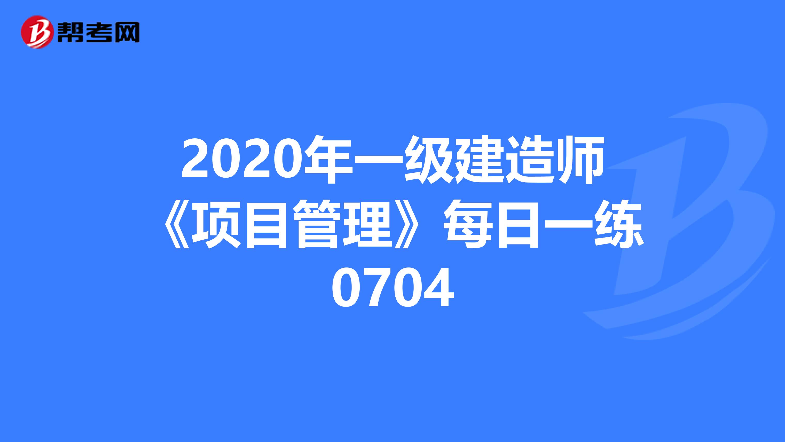 2020年一级建造师《项目管理》每日一练0704