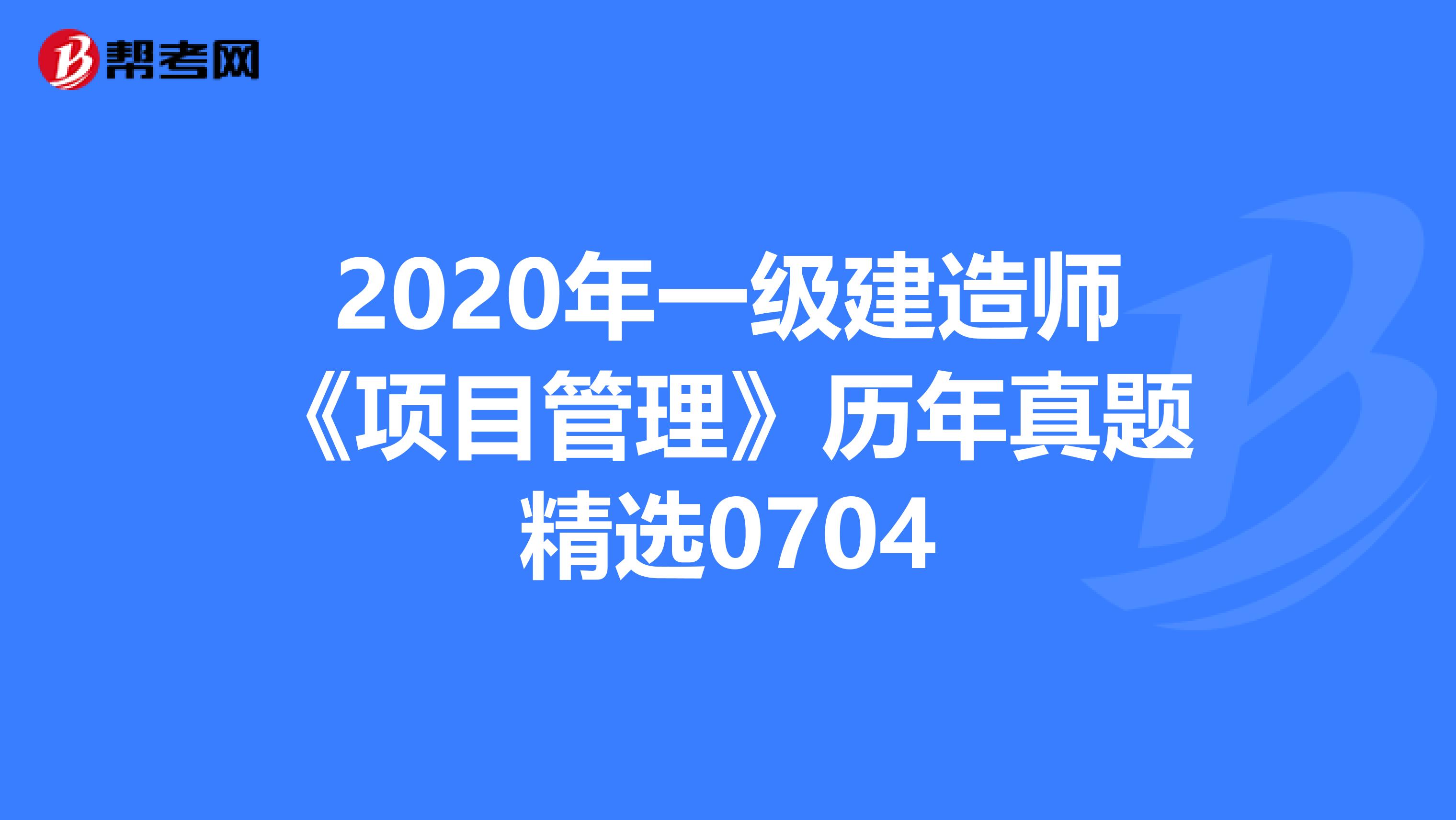 2020年一级建造师《项目管理》历年真题精选0704