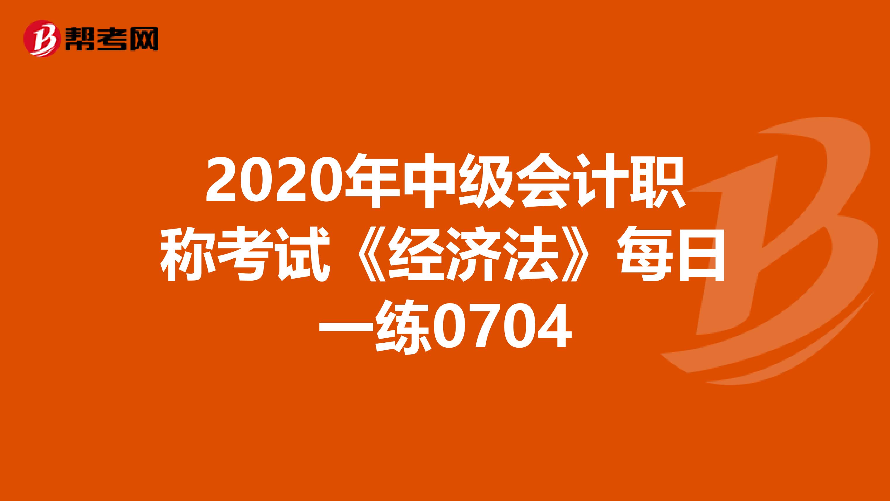 2020年中级会计职称考试《经济法》每日一练0704