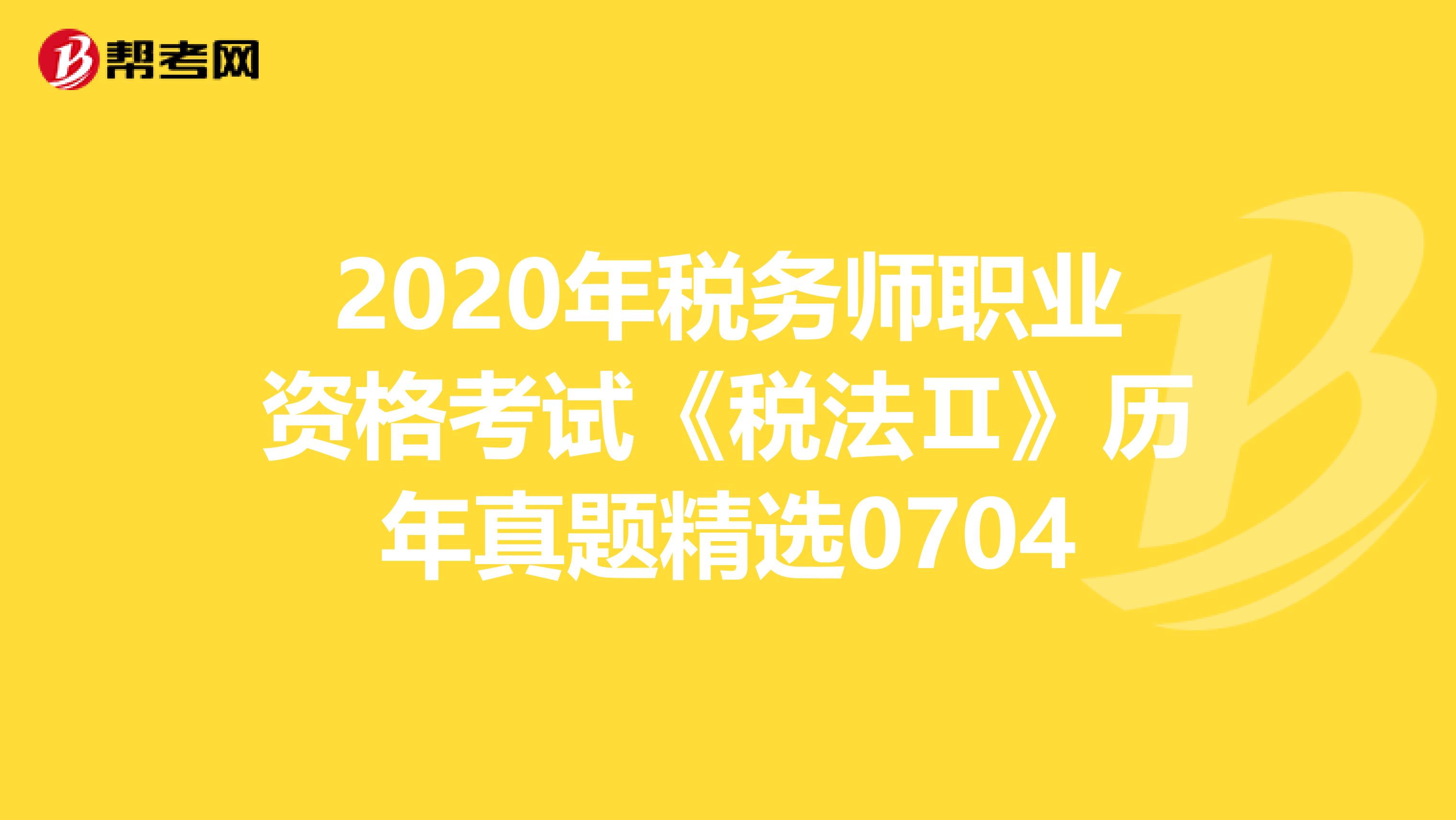 2020年税务师职业资格考试《税法Ⅱ》历年真题精选0704