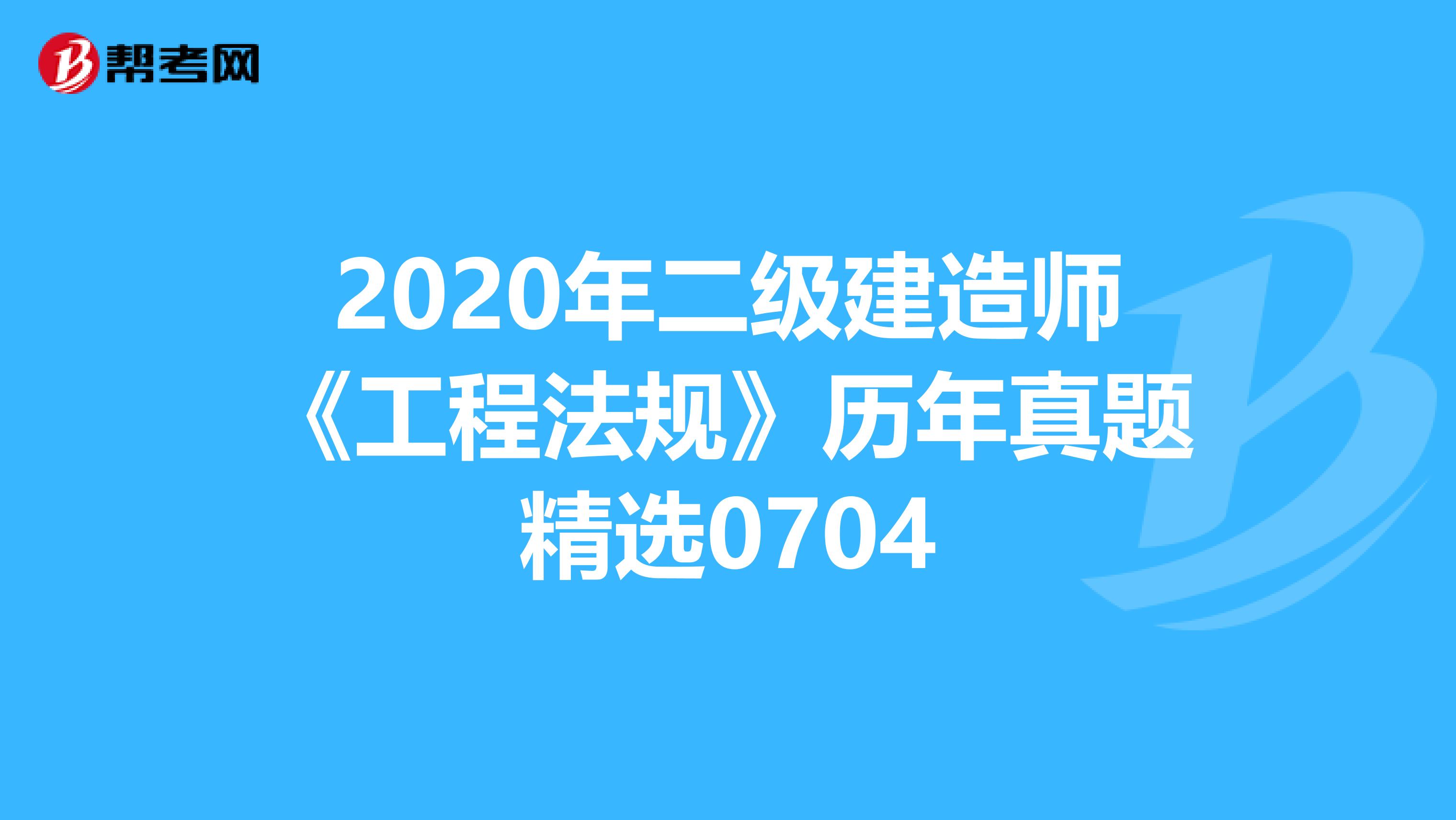2020年二級建造師《工程法規》歷年真題精選0704