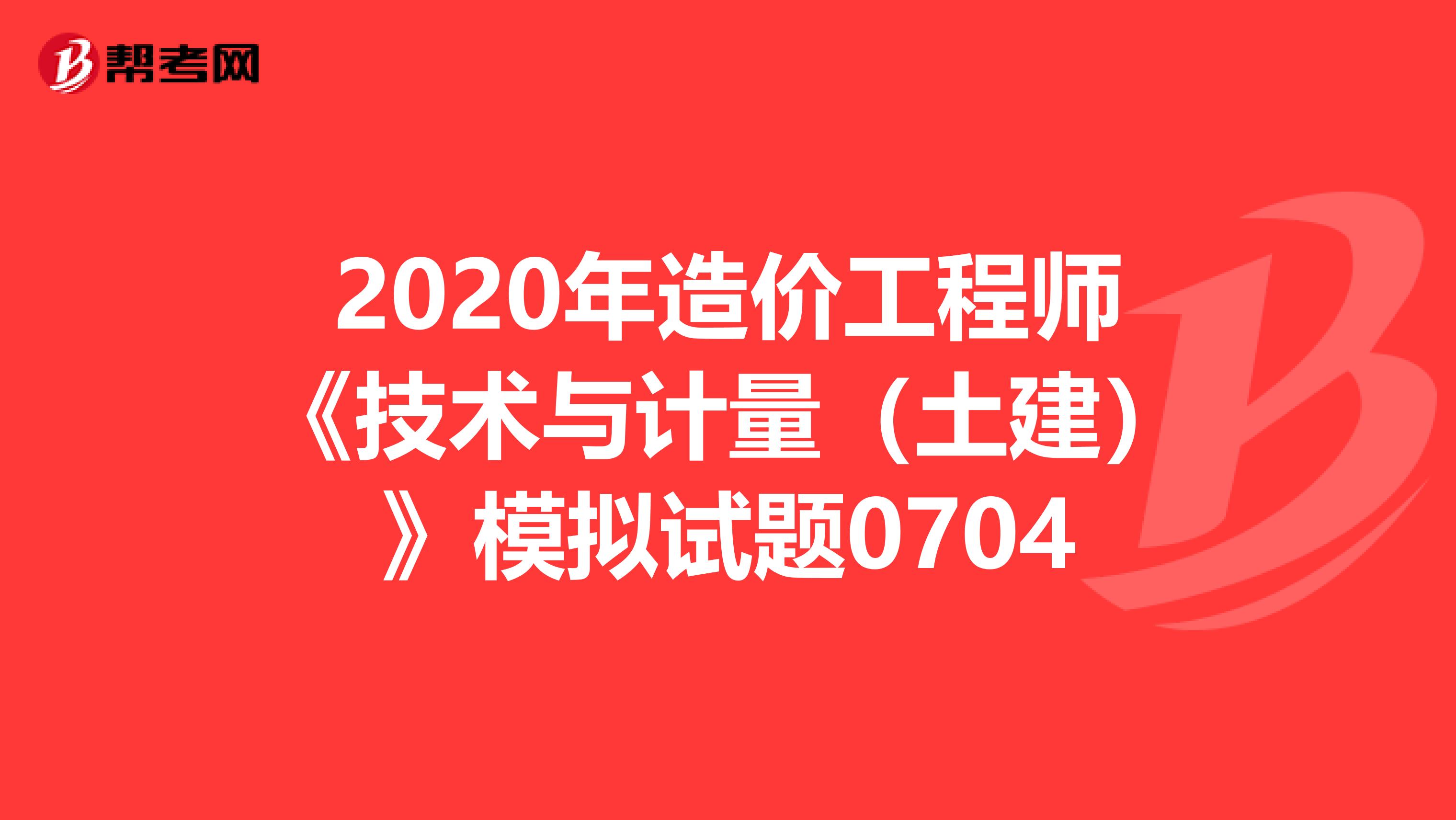 2020年造价工程师《技术与计量（土建）》模拟试题0704